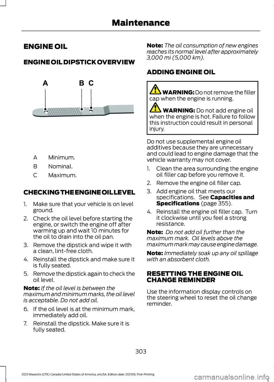 FORD MAVERICK 2022 Owners Manual ENGINE OIL
ENGINE OIL DIPSTICK OVERVIEW
Minimum.
A
Nominal.
B
Maximum.
C
CHECKING THE ENGINE OIL LEVEL
1. Make sure that your vehicle is on level ground.
2. Check the oil level before starting the eng FORD MAVERICK 2022 Owners Manual ENGINE OIL
ENGINE OIL DIPSTICK OVERVIEW
Minimum.
A
Nominal.
B
Maximum.
C
CHECKING THE ENGINE OIL LEVEL
1. Make sure that your vehicle is on level ground.
2. Check the oil level before starting the eng