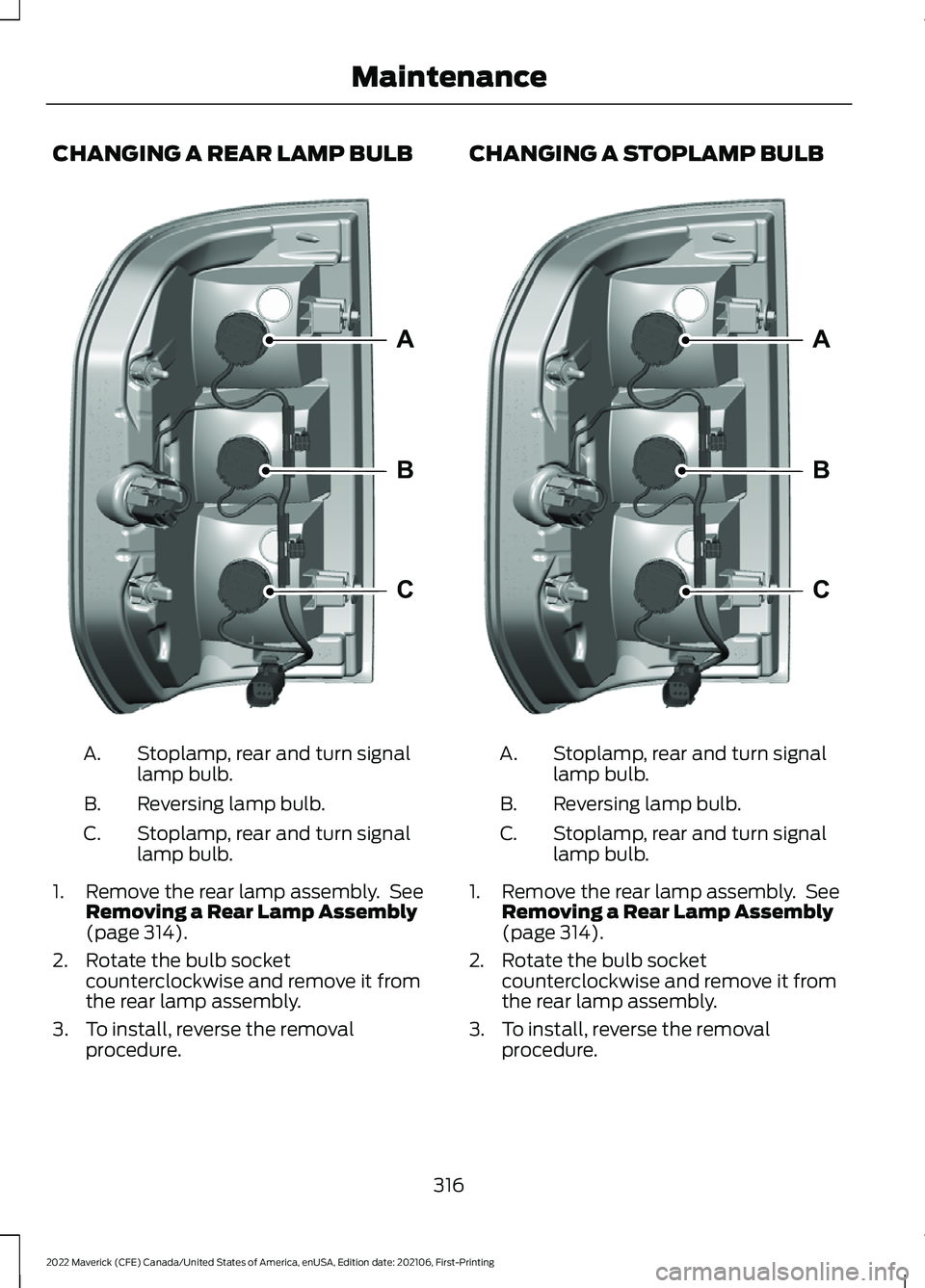 FORD MAVERICK 2022 Owners Manual CHANGING A REAR LAMP BULB
Stoplamp, rear and turn signal
lamp bulb.
A.
Reversing lamp bulb.
B.
Stoplamp, rear and turn signal
lamp bulb.
C.
1. Remove the rear lamp assembly. See Removing a Rear Lamp FORD MAVERICK 2022 Owners Manual CHANGING A REAR LAMP BULB
Stoplamp, rear and turn signal
lamp bulb.
A.
Reversing lamp bulb.
B.
Stoplamp, rear and turn signal
lamp bulb.
C.
1. Remove the rear lamp assembly. See Removing a Rear Lamp