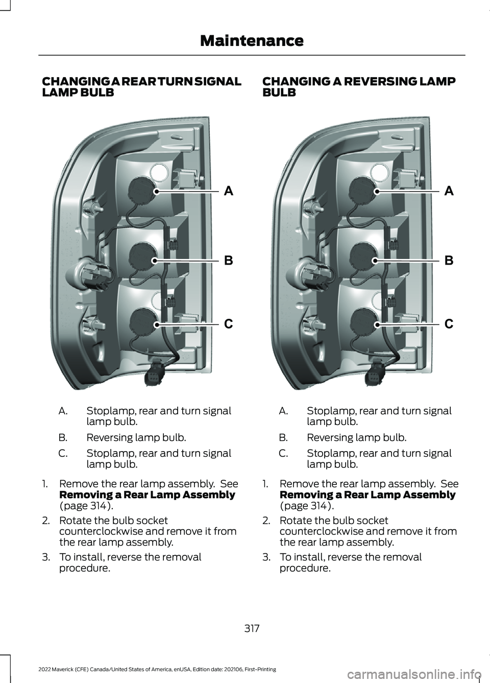 FORD MAVERICK 2022 Owners Manual CHANGING A REAR TURN SIGNAL
LAMP BULB
Stoplamp, rear and turn signal
lamp bulb.
A.
Reversing lamp bulb.
B.
Stoplamp, rear and turn signal
lamp bulb.
C.
1. Remove the rear lamp assembly. See Removing FORD MAVERICK 2022 Owners Manual CHANGING A REAR TURN SIGNAL
LAMP BULB
Stoplamp, rear and turn signal
lamp bulb.
A.
Reversing lamp bulb.
B.
Stoplamp, rear and turn signal
lamp bulb.
C.
1. Remove the rear lamp assembly. See Removing