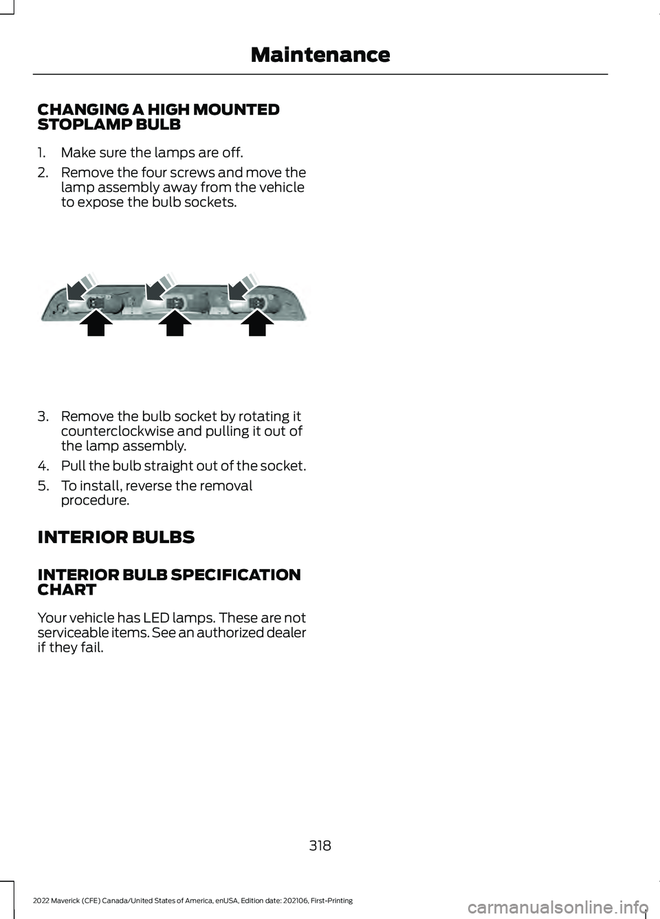 FORD MAVERICK 2022 Owners Manual CHANGING A HIGH MOUNTED
STOPLAMP BULB
1. Make sure the lamps are off.
2.
Remove the four screws and move the
lamp assembly away from the vehicle
to expose the bulb sockets. 3. Remove the bulb socket b FORD MAVERICK 2022 Owners Manual CHANGING A HIGH MOUNTED
STOPLAMP BULB
1. Make sure the lamps are off.
2.
Remove the four screws and move the
lamp assembly away from the vehicle
to expose the bulb sockets. 3. Remove the bulb socket b