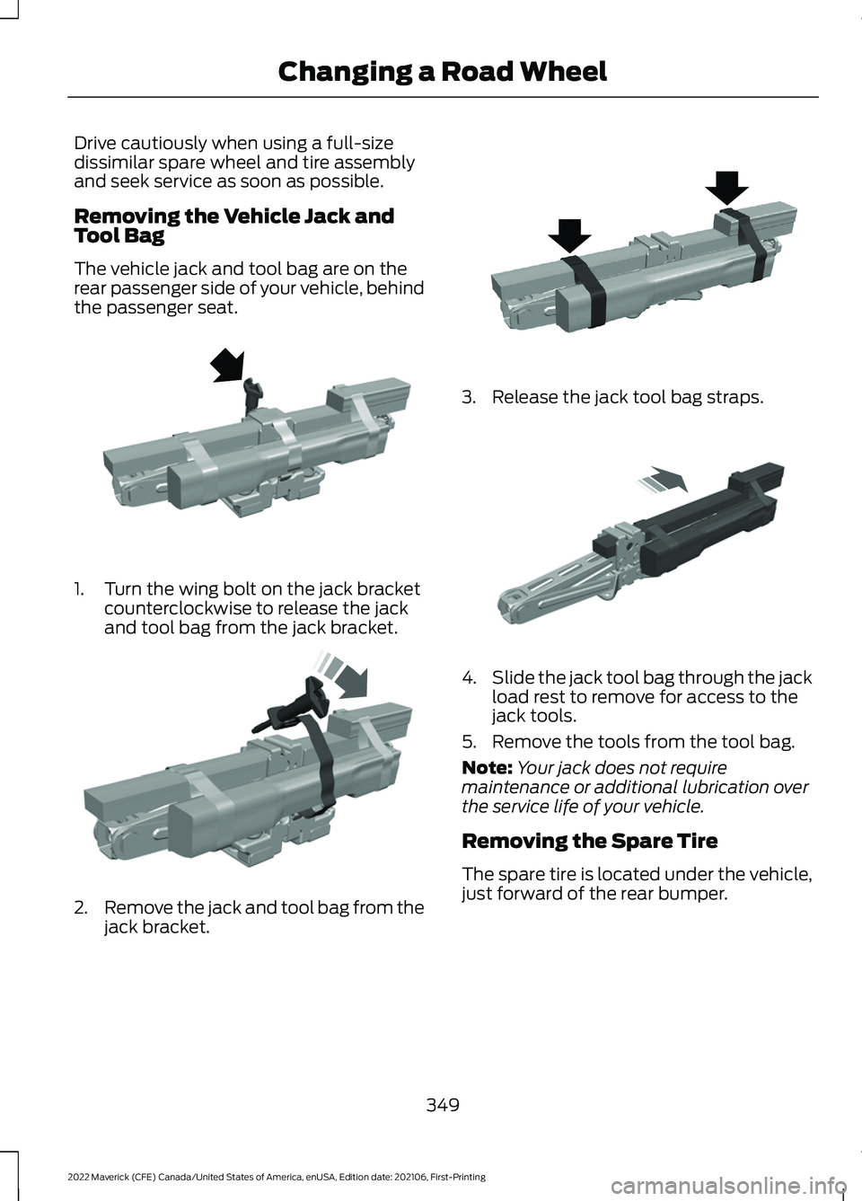 FORD MAVERICK 2022 Owners Manual Drive cautiously when using a full-size
dissimilar spare wheel and tire assembly
and seek service as soon as possible.
Removing the Vehicle Jack and
Tool Bag
The vehicle jack and tool bag are on the
r FORD MAVERICK 2022 Owners Manual Drive cautiously when using a full-size
dissimilar spare wheel and tire assembly
and seek service as soon as possible.
Removing the Vehicle Jack and
Tool Bag
The vehicle jack and tool bag are on the
r