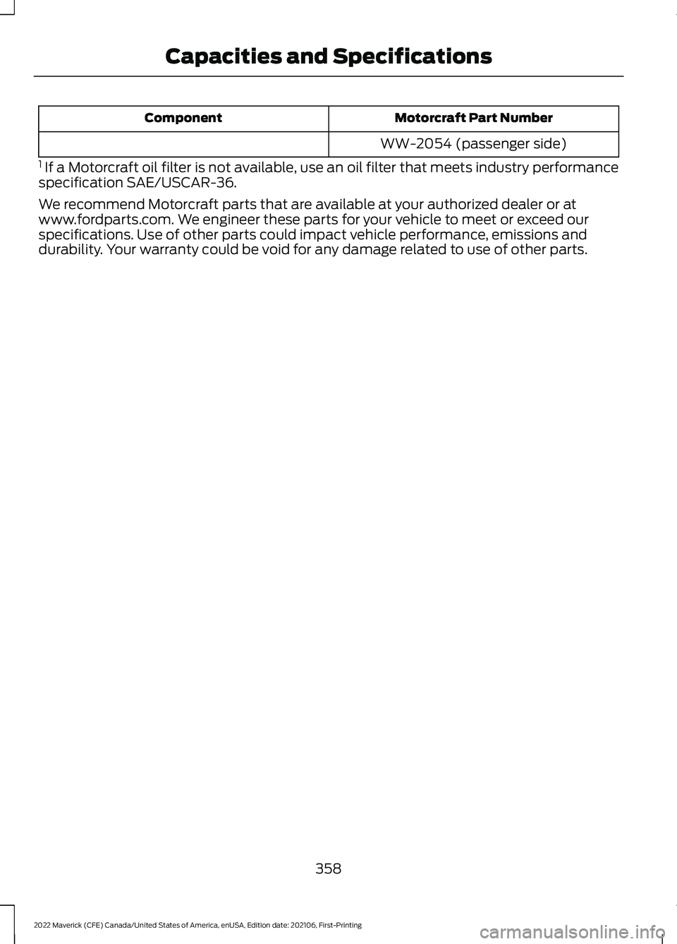 FORD MAVERICK 2022 Owners Manual Motorcraft Part Number
Component
WW-2054 (passenger side)
1 If a Motorcraft oil filter is not available, use an oil filter that meets industry performance
specification SAE/USCAR-36.
We recommend Mot FORD MAVERICK 2022 Owners Manual Motorcraft Part Number
Component
WW-2054 (passenger side)
1 If a Motorcraft oil filter is not available, use an oil filter that meets industry performance
specification SAE/USCAR-36.
We recommend Mot