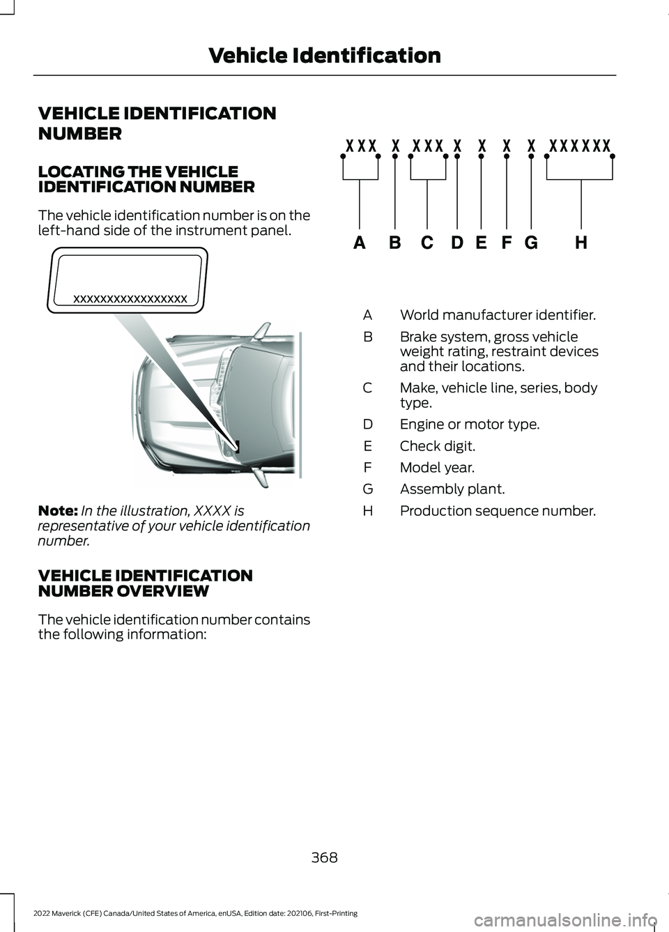 FORD MAVERICK 2022 Owners Manual VEHICLE IDENTIFICATION
NUMBER
LOCATING THE VEHICLE
IDENTIFICATION NUMBER
The vehicle identification number is on the
left-hand side of the instrument panel.
Note:
In the illustration, XXXX is
represen FORD MAVERICK 2022 Owners Manual VEHICLE IDENTIFICATION
NUMBER
LOCATING THE VEHICLE
IDENTIFICATION NUMBER
The vehicle identification number is on the
left-hand side of the instrument panel.
Note:
In the illustration, XXXX is
represen