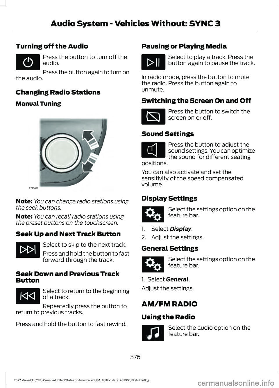 FORD MAVERICK 2022 Owners Manual Turning off the Audio
Press the button to turn off the
audio.
Press the button again to turn on
the audio.
Changing Radio Stations
Manual Tuning Note:
You can change radio stations using
the seek butt FORD MAVERICK 2022 Owners Manual Turning off the Audio
Press the button to turn off the
audio.
Press the button again to turn on
the audio.
Changing Radio Stations
Manual Tuning Note:
You can change radio stations using
the seek butt