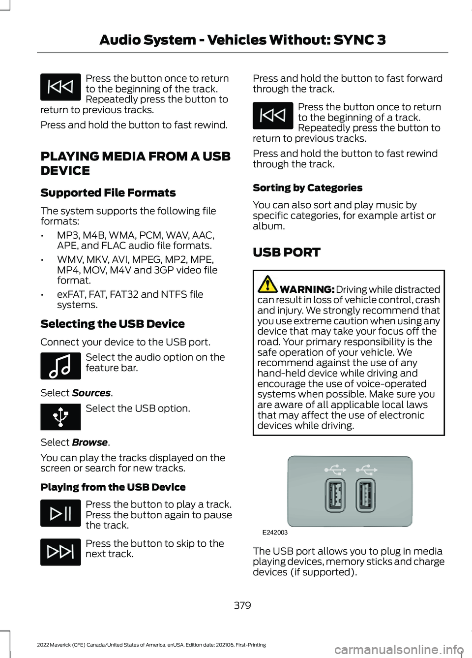 FORD MAVERICK 2022 Owners Manual Press the button once to return
to the beginning of the track.
Repeatedly press the button to
return to previous tracks.
Press and hold the button to fast rewind.
PLAYING MEDIA FROM A USB
DEVICE
Suppo FORD MAVERICK 2022 Owners Manual Press the button once to return
to the beginning of the track.
Repeatedly press the button to
return to previous tracks.
Press and hold the button to fast rewind.
PLAYING MEDIA FROM A USB
DEVICE
Suppo