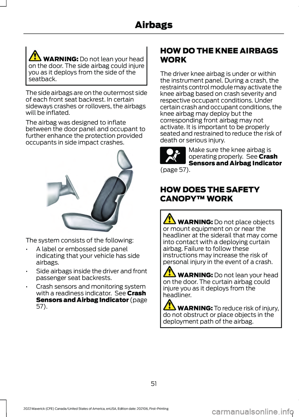 FORD MAVERICK 2022 Owners Manual WARNING: Do not lean your head
on the door. The side airbag could injure
you as it deploys from the side of the
seatback.
The side airbags are on the outermost side
of each front seat backrest. In cer FORD MAVERICK 2022 Owners Manual WARNING: Do not lean your head
on the door. The side airbag could injure
you as it deploys from the side of the
seatback.
The side airbags are on the outermost side
of each front seat backrest. In cer