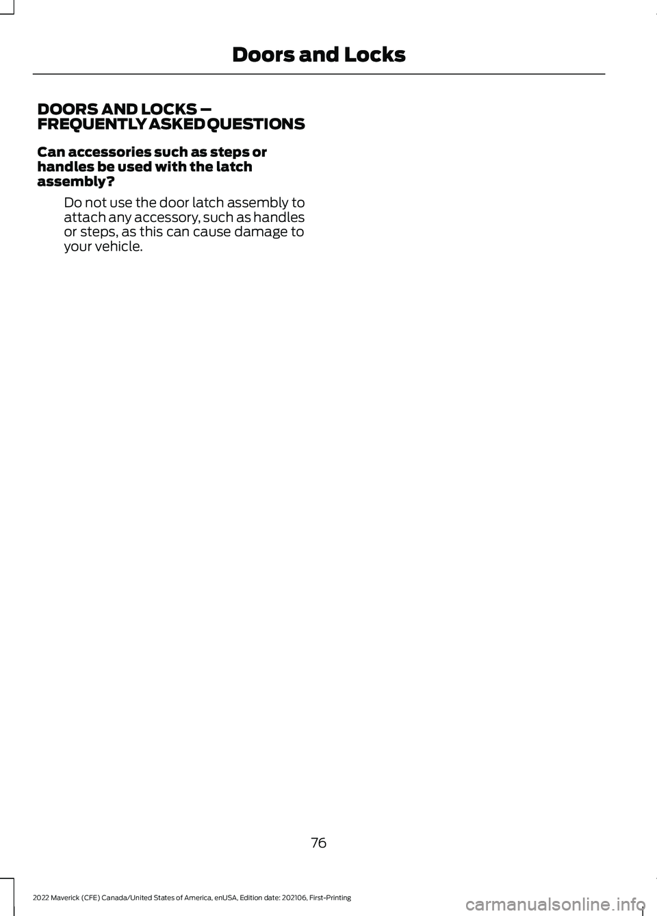FORD MAVERICK 2022 Manual PDF DOORS AND LOCKS –
FREQUENTLY ASKED QUESTIONS
Can accessories such as steps or
handles be used with the latch
assembly?
Do not use the door latch assembly to
attach any accessory, such as handles
or 
