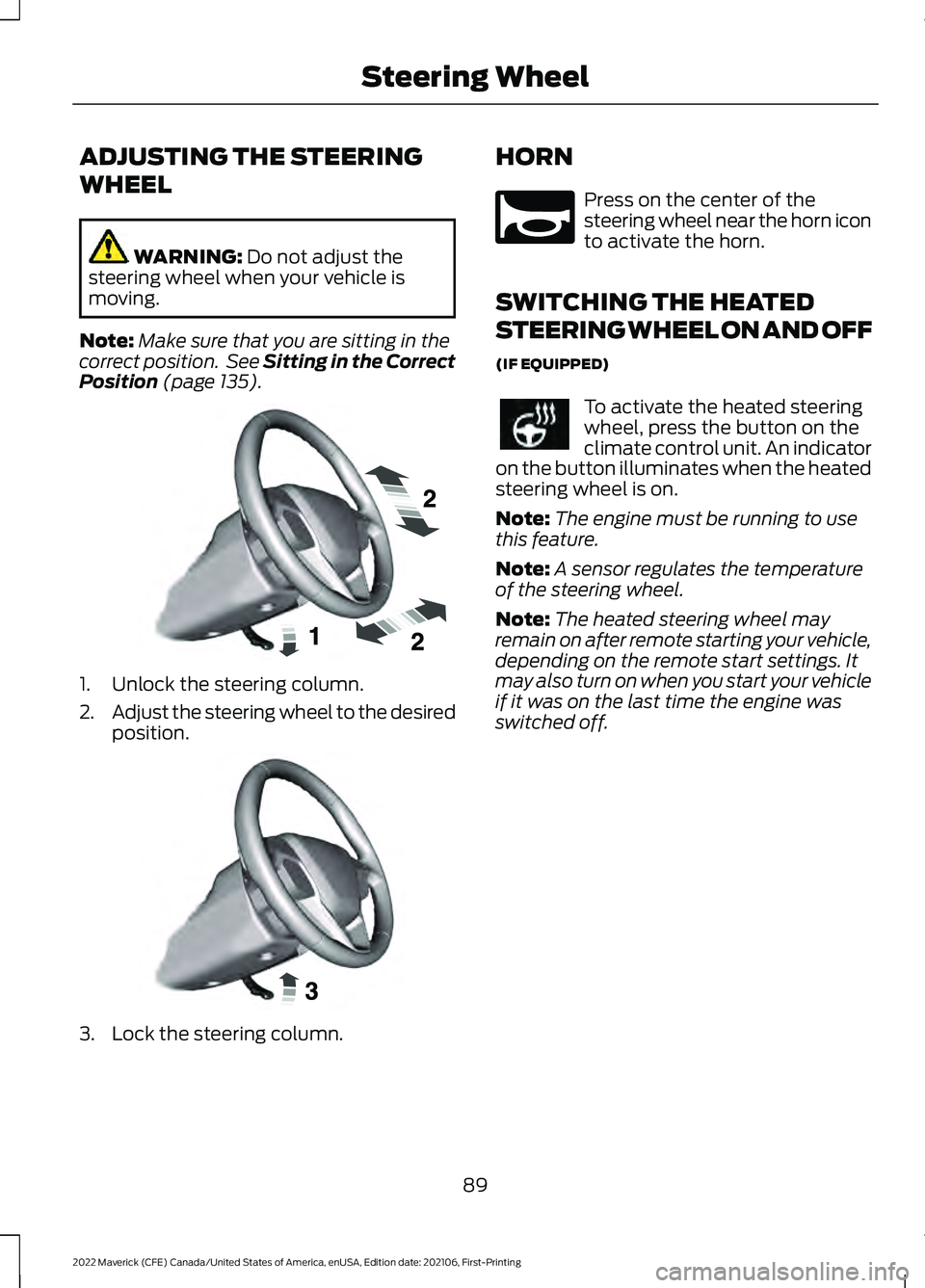 FORD MAVERICK 2022 User Guide ADJUSTING THE STEERING
WHEEL
WARNING: Do not adjust the
steering wheel when your vehicle is
moving.
Note: Make sure that you are sitting in the
correct position. See Sitting in the Correct
Position
FORD MAVERICK 2022 User Guide ADJUSTING THE STEERING
WHEEL
WARNING: Do not adjust the
steering wheel when your vehicle is
moving.
Note: Make sure that you are sitting in the
correct position. See Sitting in the Correct
Position