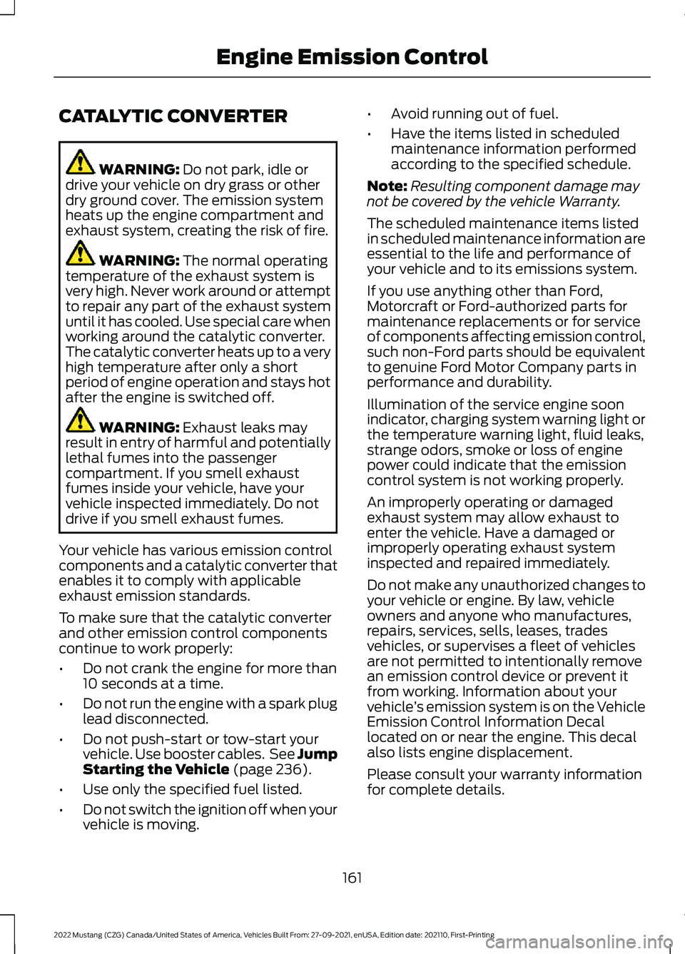 FORD MUSTANG 2022 Owners Manual CATALYTIC CONVERTER
WARNING: Do not park, idle or
drive your vehicle on dry grass or other
dry ground cover. The emission system
heats up the engine compartment and
exhaust system, creating the risk o FORD MUSTANG 2022 Owners Manual CATALYTIC CONVERTER
WARNING: Do not park, idle or
drive your vehicle on dry grass or other
dry ground cover. The emission system
heats up the engine compartment and
exhaust system, creating the risk o