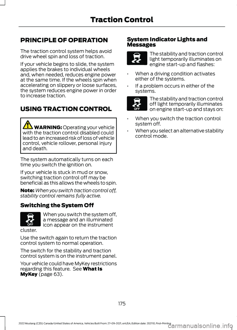FORD MUSTANG 2022 Owners Manual PRINCIPLE OF OPERATION
The traction control system helps avoid
drive wheel spin and loss of traction.
If your vehicle begins to slide, the system
applies the brakes to individual wheels
and, when need FORD MUSTANG 2022 Owners Manual PRINCIPLE OF OPERATION
The traction control system helps avoid
drive wheel spin and loss of traction.
If your vehicle begins to slide, the system
applies the brakes to individual wheels
and, when need