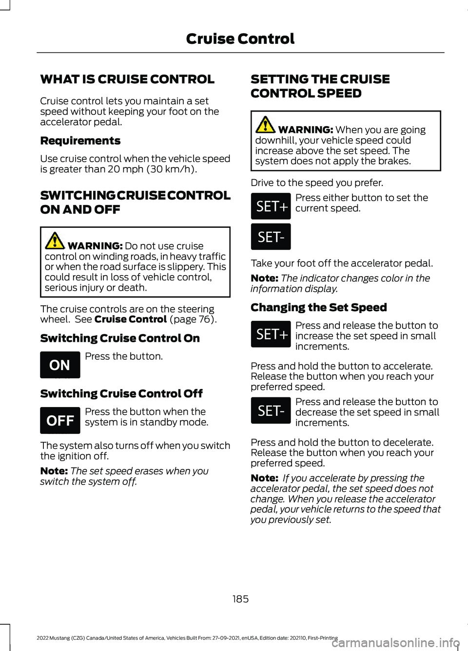 FORD MUSTANG 2022 Owners Manual WHAT IS CRUISE CONTROL
Cruise control lets you maintain a set
speed without keeping your foot on the
accelerator pedal.
Requirements
Use cruise control when the vehicle speed
is greater than 20 mph (3 FORD MUSTANG 2022 Owners Manual WHAT IS CRUISE CONTROL
Cruise control lets you maintain a set
speed without keeping your foot on the
accelerator pedal.
Requirements
Use cruise control when the vehicle speed
is greater than 20 mph (3