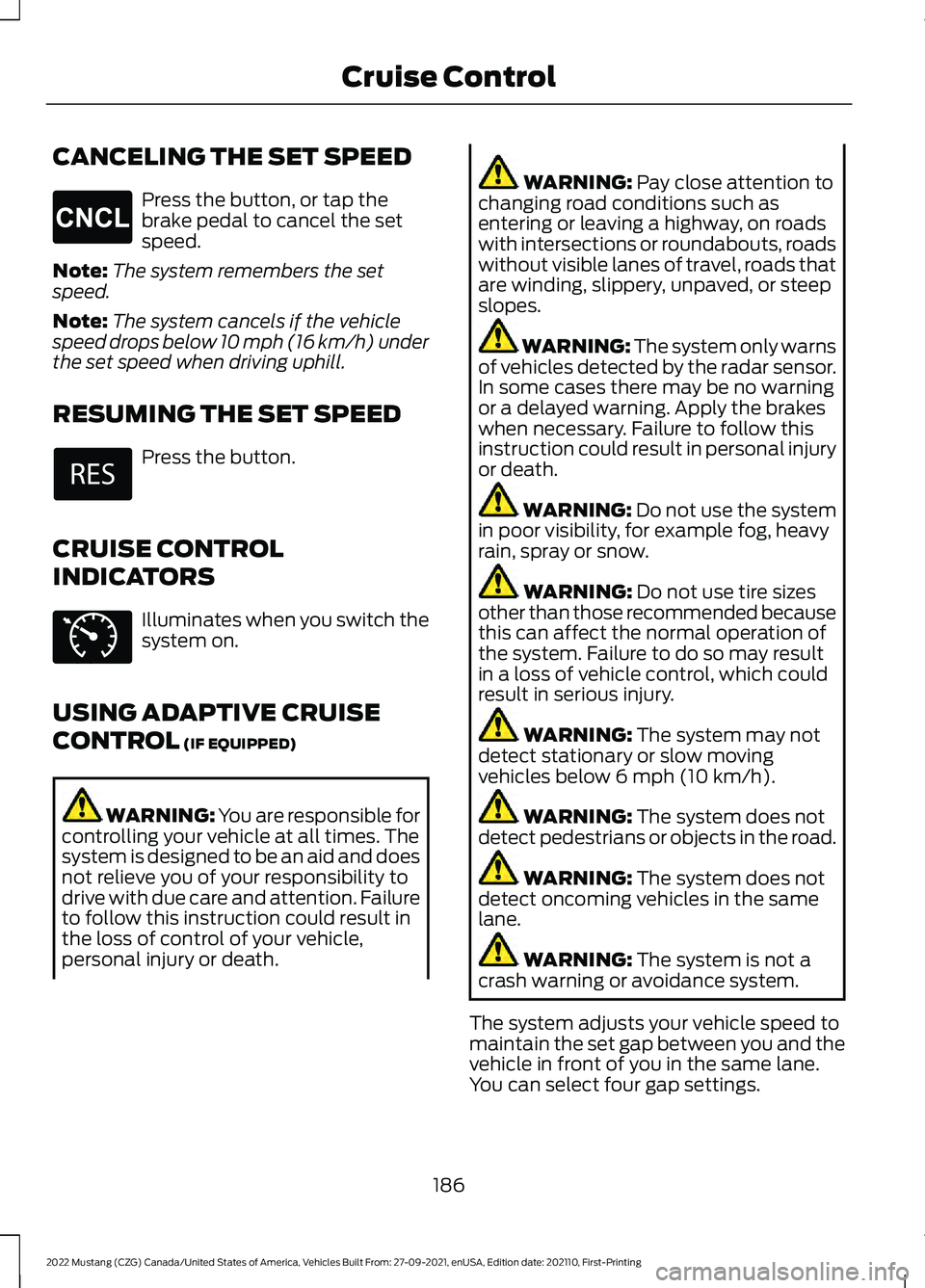 FORD MUSTANG 2022 Owners Manual CANCELING THE SET SPEED
Press the button, or tap the
brake pedal to cancel the set
speed.
Note: The system remembers the set
speed.
Note: The system cancels if the vehicle
speed drops below 10 mph (16 FORD MUSTANG 2022 Owners Manual CANCELING THE SET SPEED
Press the button, or tap the
brake pedal to cancel the set
speed.
Note: The system remembers the set
speed.
Note: The system cancels if the vehicle
speed drops below 10 mph (16