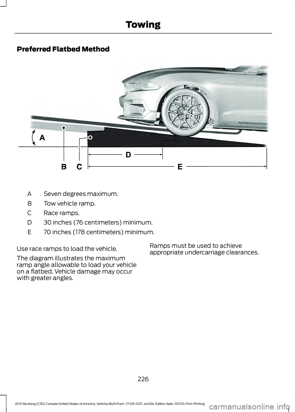 FORD MUSTANG 2022 Owners Manual Preferred Flatbed Method
Seven degrees maximum.
A
Tow vehicle ramp.
B
Race ramps.
C
30 inches (76 centimeters) minimum.
D
70 inches (178 centimeters) minimum.
E
Use race ramps to load the vehicle.
The FORD MUSTANG 2022 Owners Manual Preferred Flatbed Method
Seven degrees maximum.
A
Tow vehicle ramp.
B
Race ramps.
C
30 inches (76 centimeters) minimum.
D
70 inches (178 centimeters) minimum.
E
Use race ramps to load the vehicle.
The