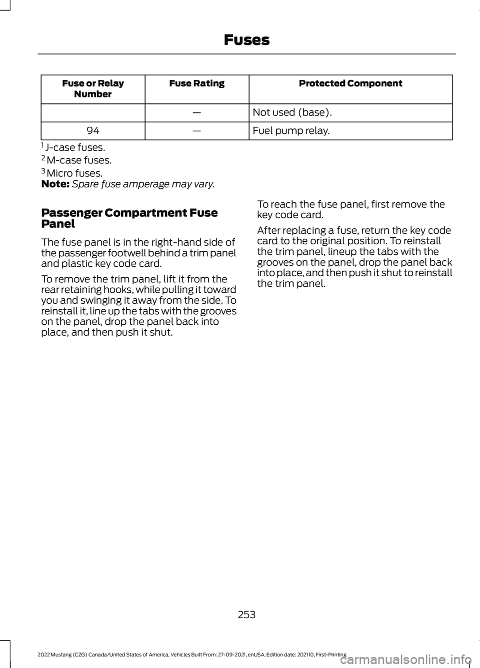 FORD MUSTANG 2022 Owners Manual Protected Component
Fuse Rating
Fuse or Relay
Number
Not used (base).
—
Fuel pump relay.
—
94
1 J-case fuses.
2 M-case fuses.
3 Micro fuses.
Note: Spare fuse amperage may vary.
Passenger Compar FORD MUSTANG 2022 Owners Manual Protected Component
Fuse Rating
Fuse or Relay
Number
Not used (base).
—
Fuel pump relay.
—
94
1 J-case fuses.
2 M-case fuses.
3 Micro fuses.
Note: Spare fuse amperage may vary.
Passenger Compar