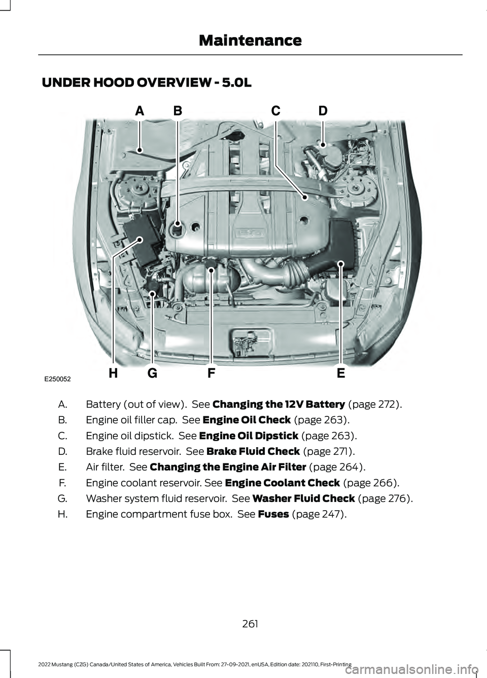 FORD MUSTANG 2022  Owners Manual UNDER HOOD OVERVIEW - 5.0L
Battery (out of view).  See Changing the 12V Battery (page 272).
A.
Engine oil filler cap.  See 
Engine Oil Check (page 263).
B.
Engine oil dipstick.  See 
Engine Oil Dipsti
