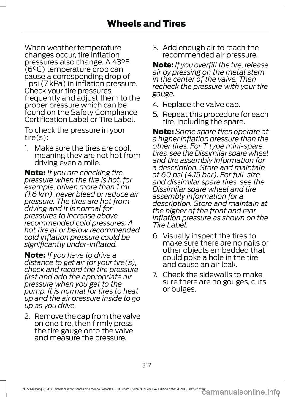 FORD MUSTANG 2022 Owners Manual When weather temperature
changes occur, tire inflation
pressures also change. A 43°F
(6°C) temperature drop can
cause a corresponding drop of
1 psi (7 kPa)
in inflation pressure.
Check your tire pr FORD MUSTANG 2022 Owners Manual When weather temperature
changes occur, tire inflation
pressures also change. A 43°F
(6°C) temperature drop can
cause a corresponding drop of
1 psi (7 kPa)
in inflation pressure.
Check your tire pr