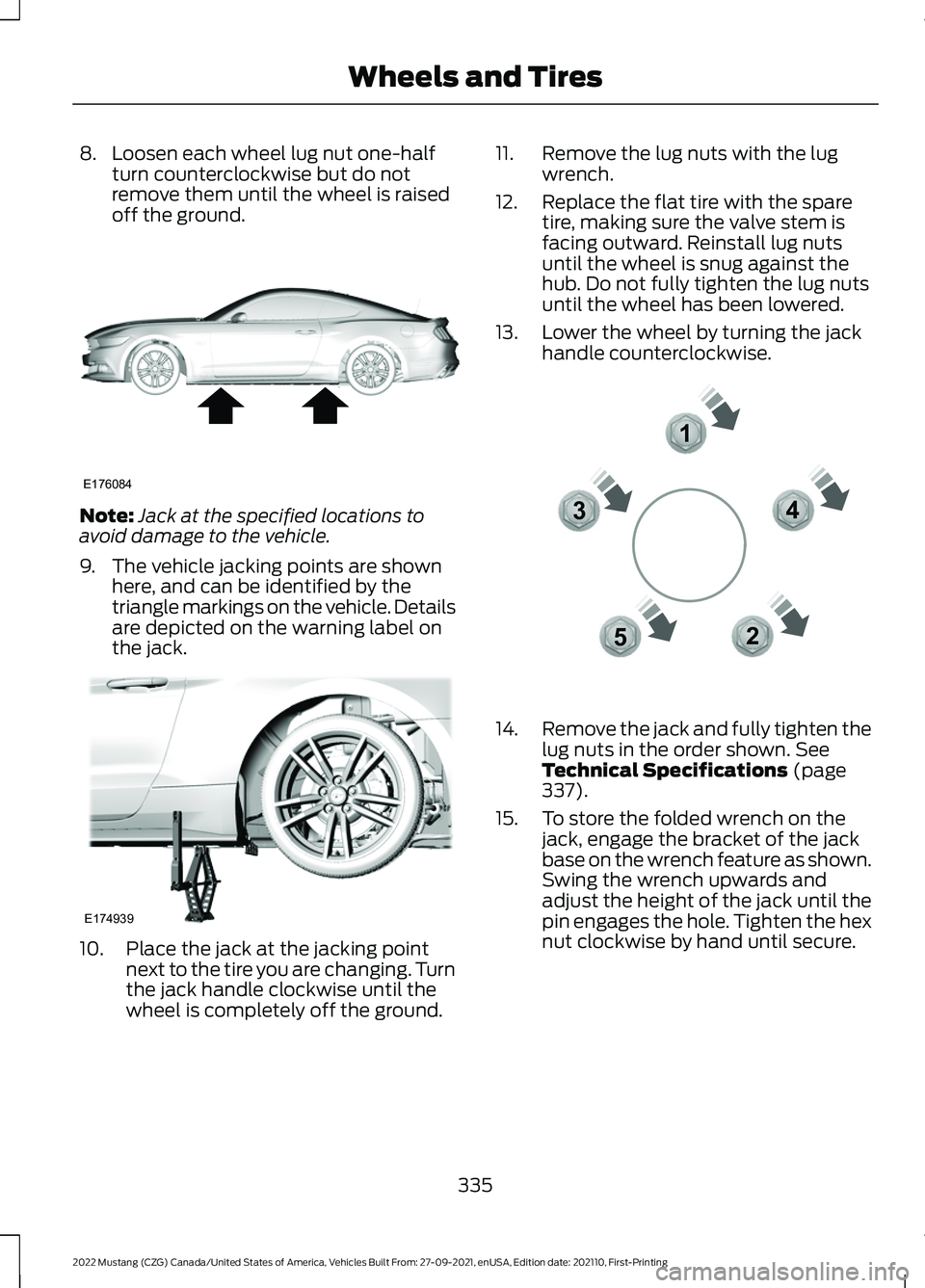 FORD MUSTANG 2022  Owners Manual 8. Loosen each wheel lug nut one-half
turn counterclockwise but do not
remove them until the wheel is raised
off the ground. Note:
Jack at the specified locations to
avoid damage to the vehicle.
9. Th