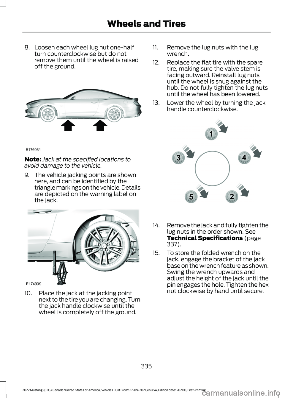 FORD MUSTANG 2022 Owners Manual 8. Loosen each wheel lug nut one-half
turn counterclockwise but do not
remove them until the wheel is raised
off the ground. Note:
Jack at the specified locations to
avoid damage to the vehicle.
9. Th FORD MUSTANG 2022 Owners Manual 8. Loosen each wheel lug nut one-half
turn counterclockwise but do not
remove them until the wheel is raised
off the ground. Note:
Jack at the specified locations to
avoid damage to the vehicle.
9. Th