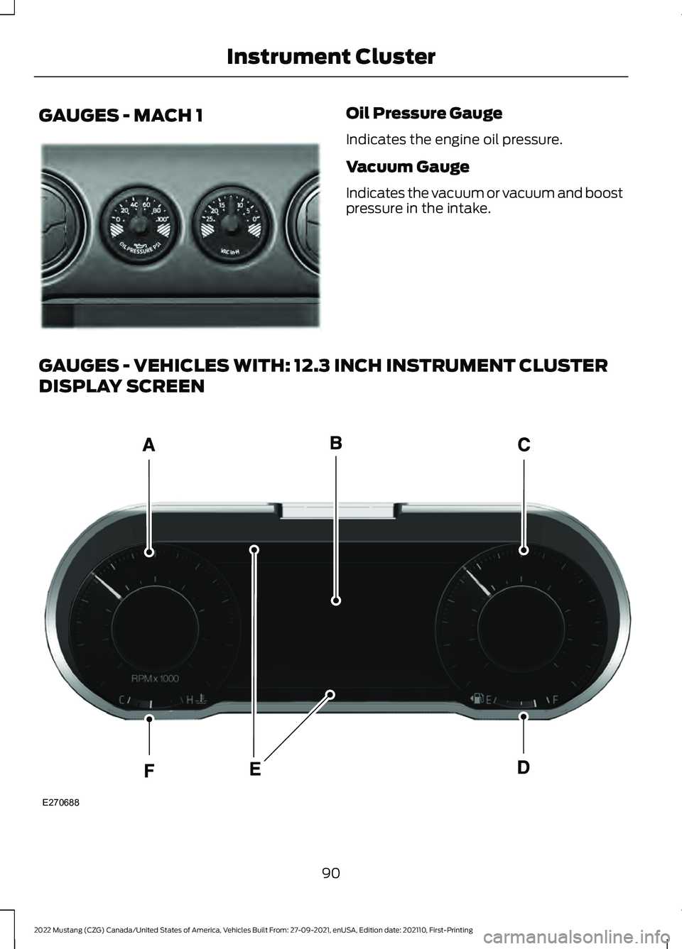 FORD MUSTANG 2022 Owners Manual GAUGES - MACH 1 Oil Pressure Gauge
Indicates the engine oil pressure.
Vacuum Gauge
Indicates the vacuum or vacuum and boost
pressure in the intake.
GAUGES - VEHICLES WITH: 12.3 INCH INSTRUMENT CLUSTER FORD MUSTANG 2022 Owners Manual GAUGES - MACH 1 Oil Pressure Gauge
Indicates the engine oil pressure.
Vacuum Gauge
Indicates the vacuum or vacuum and boost
pressure in the intake.
GAUGES - VEHICLES WITH: 12.3 INCH INSTRUMENT CLUSTER