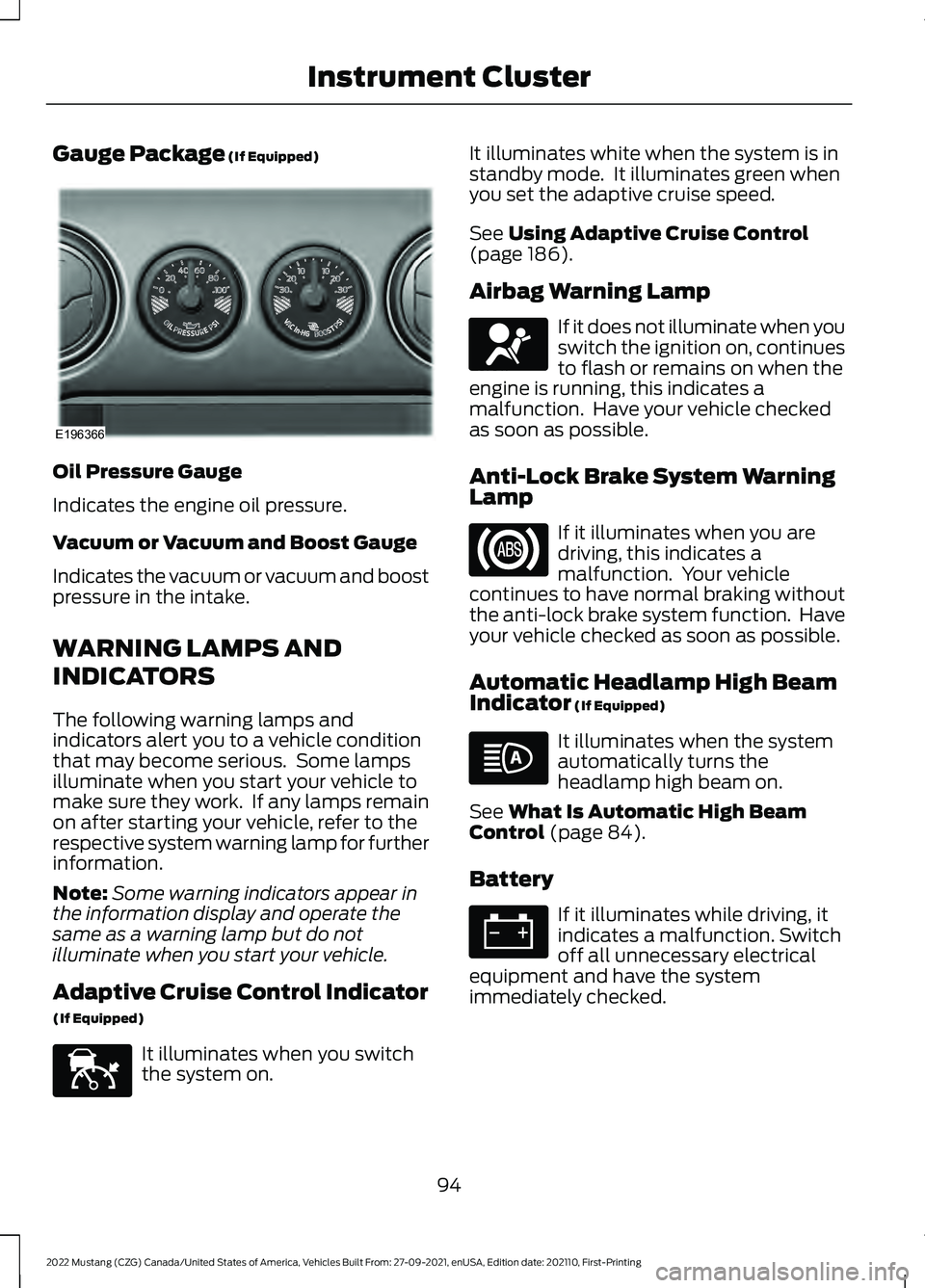 FORD MUSTANG 2022 Owners Manual Gauge Package (If Equipped)
Oil Pressure Gauge
Indicates the engine oil pressure.
Vacuum or Vacuum and Boost Gauge
Indicates the vacuum or vacuum and boost
pressure in the intake.
WARNING LAMPS AND
IN FORD MUSTANG 2022 Owners Manual Gauge Package (If Equipped)
Oil Pressure Gauge
Indicates the engine oil pressure.
Vacuum or Vacuum and Boost Gauge
Indicates the vacuum or vacuum and boost
pressure in the intake.
WARNING LAMPS AND
IN