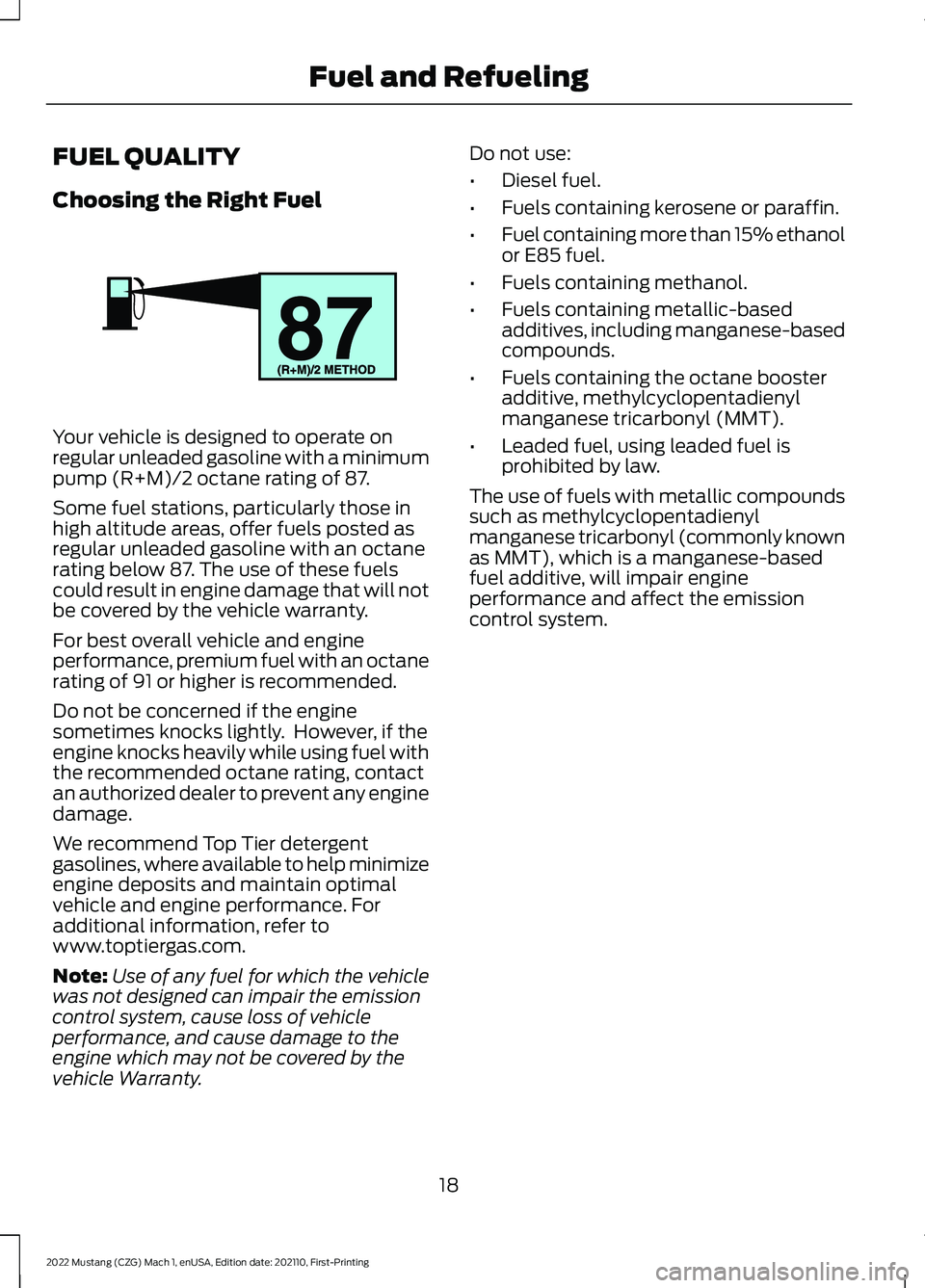 FORD MUSTANG 2022 Warranty Guide FUEL QUALITY
Choosing the Right Fuel
Your vehicle is designed to operate on
regular unleaded gasoline with a minimum
pump (R+M)/2 octane rating of 87.
Some fuel stations, particularly those in
high al FORD MUSTANG 2022 Warranty Guide FUEL QUALITY
Choosing the Right Fuel
Your vehicle is designed to operate on
regular unleaded gasoline with a minimum
pump (R+M)/2 octane rating of 87.
Some fuel stations, particularly those in
high al