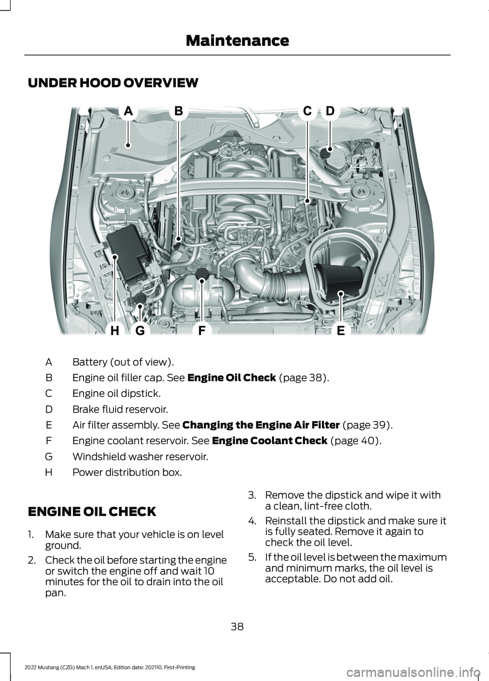 FORD MUSTANG 2022 Warranty Guide UNDER HOOD OVERVIEW
Battery (out of view).
A
Engine oil filler cap. See Engine Oil Check (page 38).
B
Engine oil dipstick.
C
Brake fluid reservoir.
D
Air filter assembly.
See Changing the Engine Air FORD MUSTANG 2022 Warranty Guide UNDER HOOD OVERVIEW
Battery (out of view).
A
Engine oil filler cap. See Engine Oil Check (page 38).
B
Engine oil dipstick.
C
Brake fluid reservoir.
D
Air filter assembly.
See Changing the Engine Air