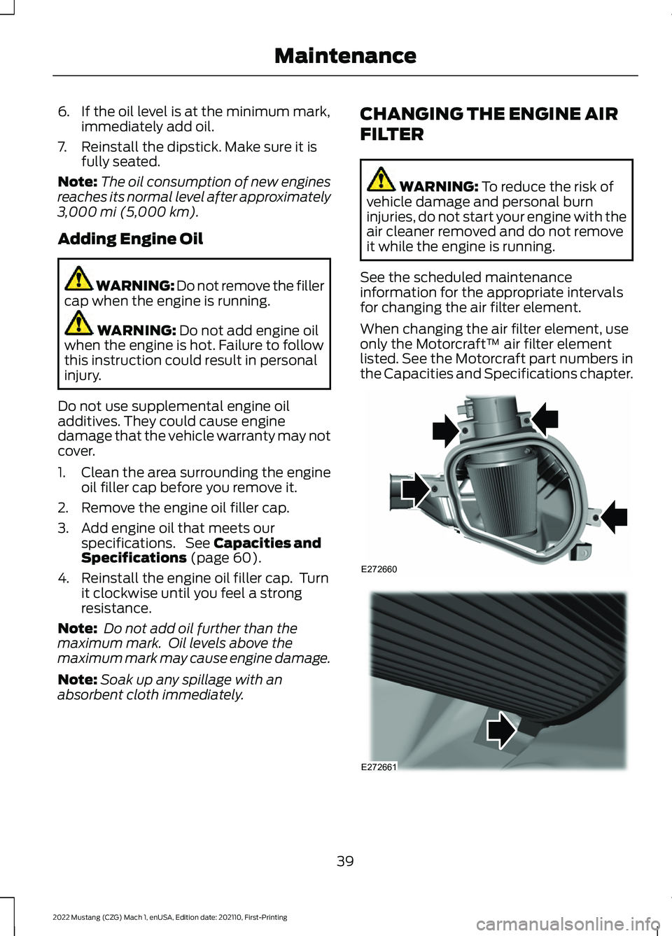 FORD MUSTANG 2022 Warranty Guide 6. If the oil level is at the minimum mark,
immediately add oil.
7. Reinstall the dipstick. Make sure it is fully seated.
Note: The oil consumption of new engines
reaches its normal level after approx FORD MUSTANG 2022 Warranty Guide 6. If the oil level is at the minimum mark,
immediately add oil.
7. Reinstall the dipstick. Make sure it is fully seated.
Note: The oil consumption of new engines
reaches its normal level after approx