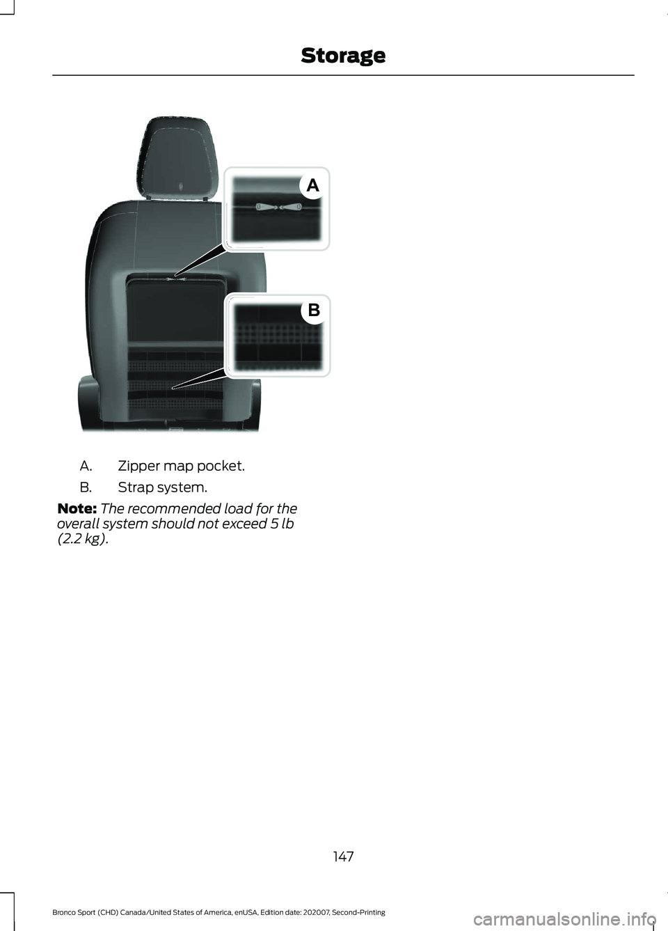 FORD BRONCO SPORT 2021 Owners Manual Zipper map pocket.
A.
Strap system.
B.
Note: The recommended load for the
overall system should not exceed 5 lb
(2.2 kg).
147
Bronco Sport (CHD) Canada/United States of America, enUSA, Edition date: 2 FORD BRONCO SPORT 2021 Owners Manual Zipper map pocket.
A.
Strap system.
B.
Note: The recommended load for the
overall system should not exceed 5 lb
(2.2 kg).
147
Bronco Sport (CHD) Canada/United States of America, enUSA, Edition date: 2