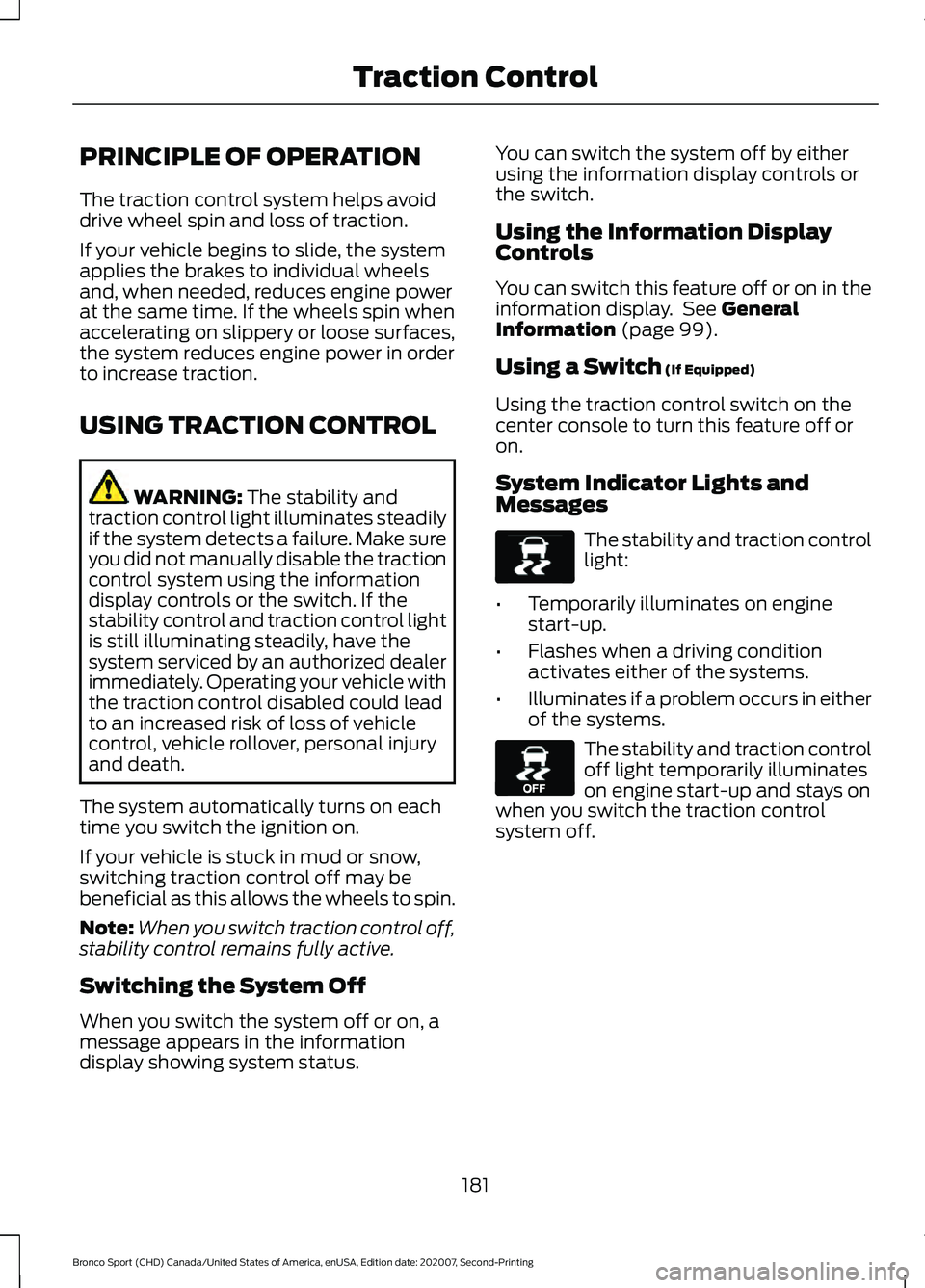 FORD BRONCO SPORT 2021 Owners Manual PRINCIPLE OF OPERATION
The traction control system helps avoid
drive wheel spin and loss of traction.
If your vehicle begins to slide, the system
applies the brakes to individual wheels
and, when need FORD BRONCO SPORT 2021 Owners Manual PRINCIPLE OF OPERATION
The traction control system helps avoid
drive wheel spin and loss of traction.
If your vehicle begins to slide, the system
applies the brakes to individual wheels
and, when need