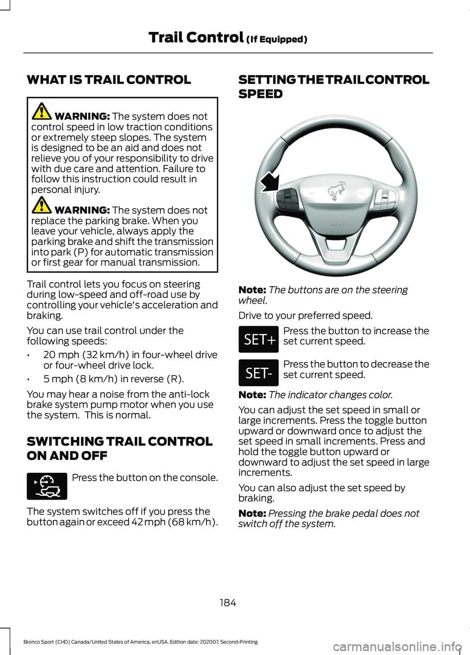 FORD BRONCO SPORT 2021 Owners Manual WHAT IS TRAIL CONTROL
WARNING: The system does not
control speed in low traction conditions
or extremely steep slopes. The system
is designed to be an aid and does not
relieve you of your responsibili FORD BRONCO SPORT 2021 Owners Manual WHAT IS TRAIL CONTROL
WARNING: The system does not
control speed in low traction conditions
or extremely steep slopes. The system
is designed to be an aid and does not
relieve you of your responsibili