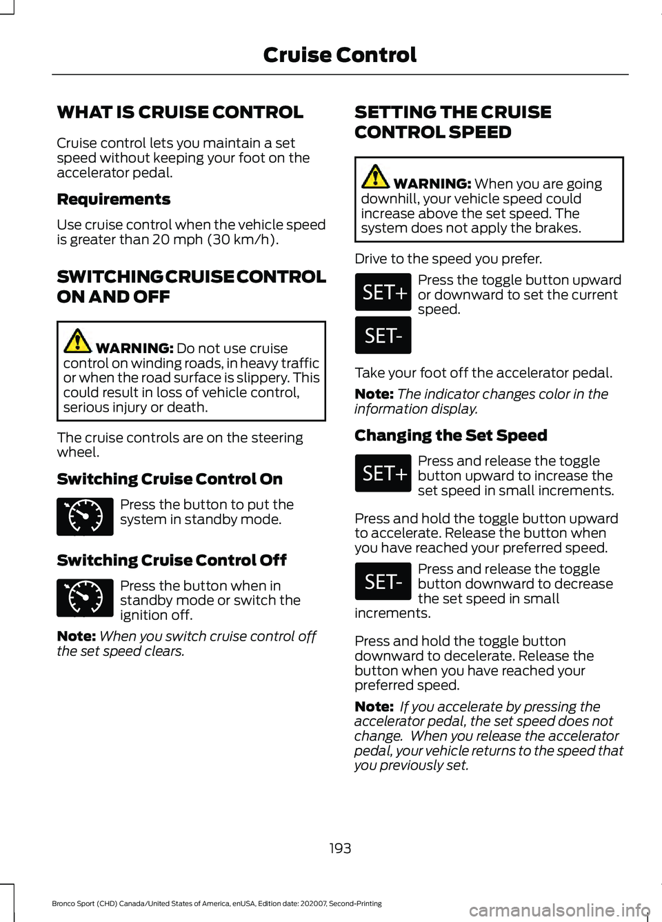 FORD BRONCO SPORT 2021 Owners Manual WHAT IS CRUISE CONTROL
Cruise control lets you maintain a set
speed without keeping your foot on the
accelerator pedal.
Requirements
Use cruise control when the vehicle speed
is greater than 20 mph (3 FORD BRONCO SPORT 2021 Owners Manual WHAT IS CRUISE CONTROL
Cruise control lets you maintain a set
speed without keeping your foot on the
accelerator pedal.
Requirements
Use cruise control when the vehicle speed
is greater than 20 mph (3