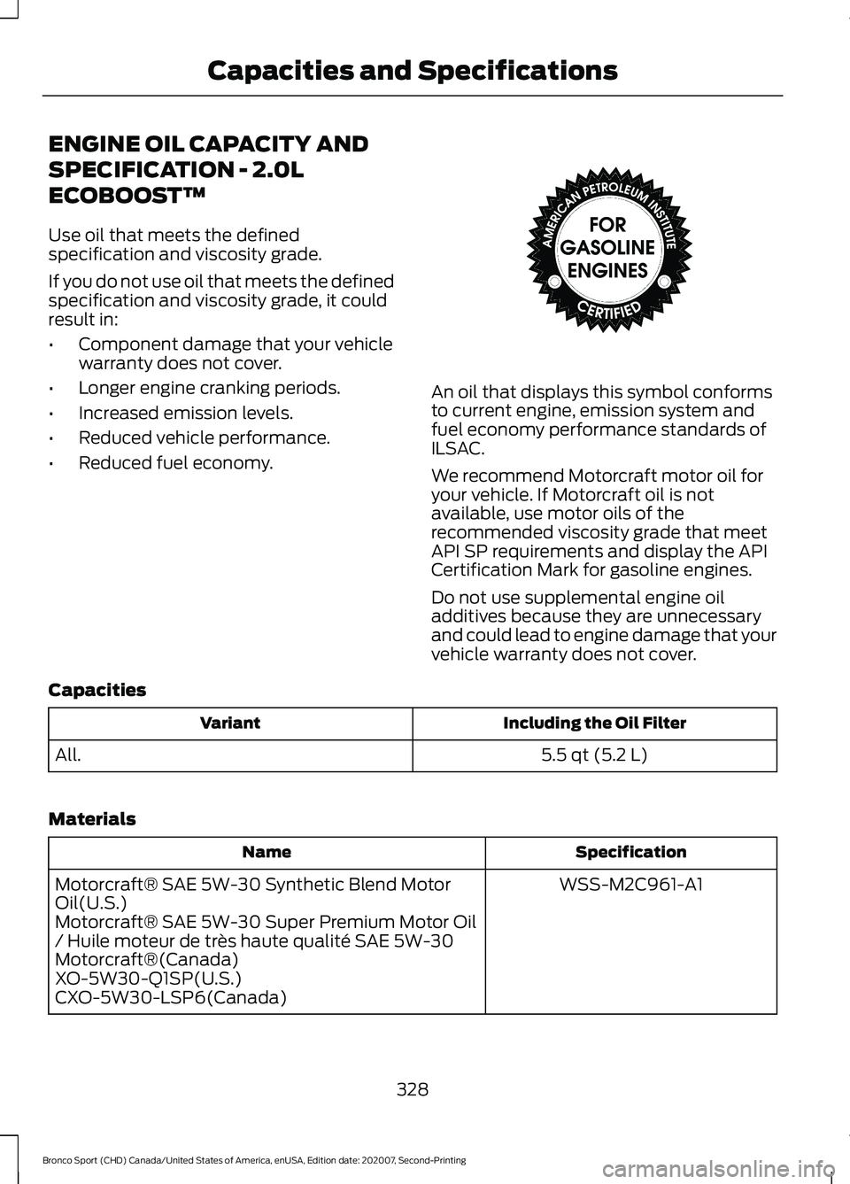 FORD BRONCO SPORT 2021 Owners Manual ENGINE OIL CAPACITY AND
SPECIFICATION - 2.0L
ECOBOOST™
Use oil that meets the defined
specification and viscosity grade.
If you do not use oil that meets the defined
specification and viscosity grad FORD BRONCO SPORT 2021 Owners Manual ENGINE OIL CAPACITY AND
SPECIFICATION - 2.0L
ECOBOOST™
Use oil that meets the defined
specification and viscosity grade.
If you do not use oil that meets the defined
specification and viscosity grad