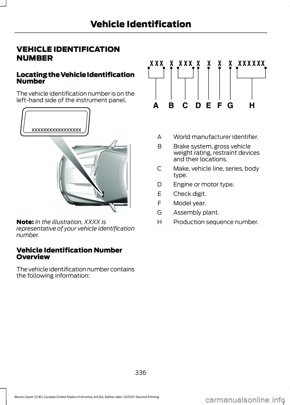 FORD BRONCO SPORT 2021 Owners Manual VEHICLE IDENTIFICATION
NUMBER
Locating the Vehicle Identification
Number
The vehicle identification number is on the
left-hand side of the instrument panel.
Note:
In the illustration, XXXX is
represen FORD BRONCO SPORT 2021 Owners Manual VEHICLE IDENTIFICATION
NUMBER
Locating the Vehicle Identification
Number
The vehicle identification number is on the
left-hand side of the instrument panel.
Note:
In the illustration, XXXX is
represen