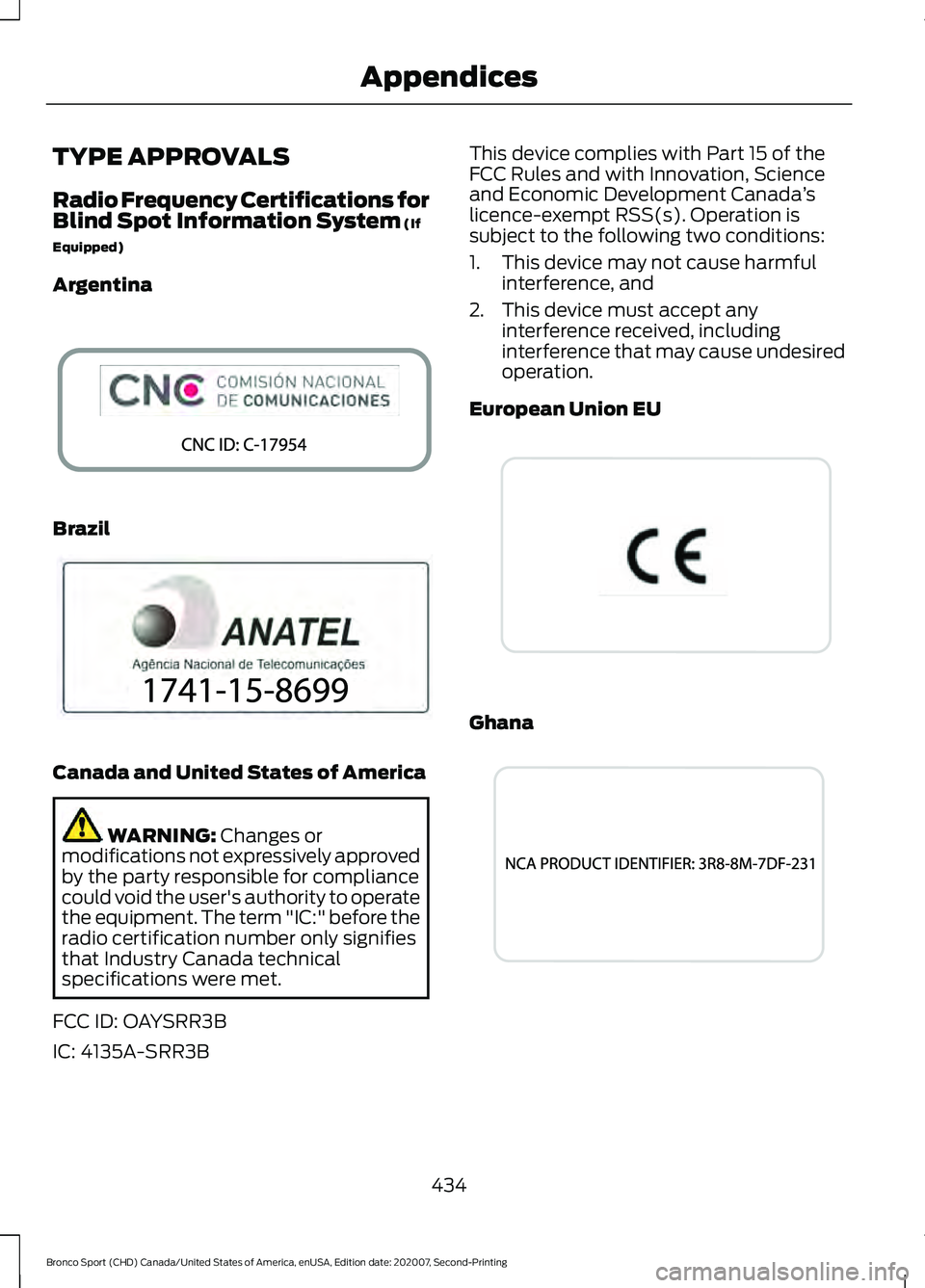 FORD BRONCO SPORT 2021 Owners Manual TYPE APPROVALS
Radio Frequency Certifications for
Blind Spot Information System (If
Equipped)
Argentina Brazil
Canada and United States of America
WARNING:
Changes or
modifications not expressively a FORD BRONCO SPORT 2021 Owners Manual TYPE APPROVALS
Radio Frequency Certifications for
Blind Spot Information System (If
Equipped)
Argentina Brazil
Canada and United States of America
WARNING:
Changes or
modifications not expressively a