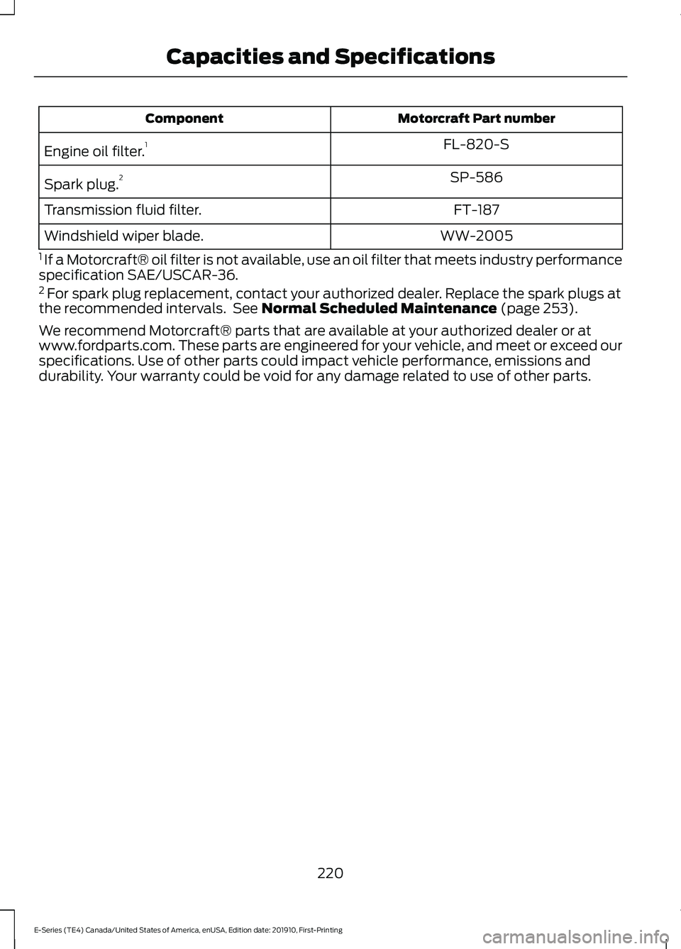 FORD E-350 2021  Owners Manual Motorcraft Part number
Component
FL-820-S
Engine oil filter. 1
SP-586
Spark plug. 2
FT-187
Transmission fluid filter.
WW-2005
Windshield wiper blade.
1  If a Motorcraft® oil filter is not available, 
