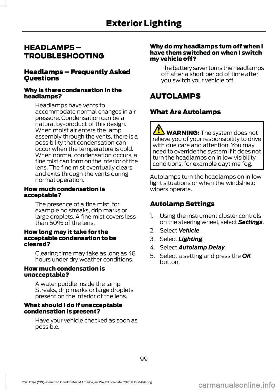 FORD EDGE 2021 Owners Manual HEADLAMPS –
TROUBLESHOOTING
Headlamps – Frequently Asked
Questions
Why is there condensation in the
headlamps?
Headlamps have vents to
accommodate normal changes in air
pressure. Condensation can FORD EDGE 2021 Owners Manual HEADLAMPS –
TROUBLESHOOTING
Headlamps – Frequently Asked
Questions
Why is there condensation in the
headlamps?
Headlamps have vents to
accommodate normal changes in air
pressure. Condensation can