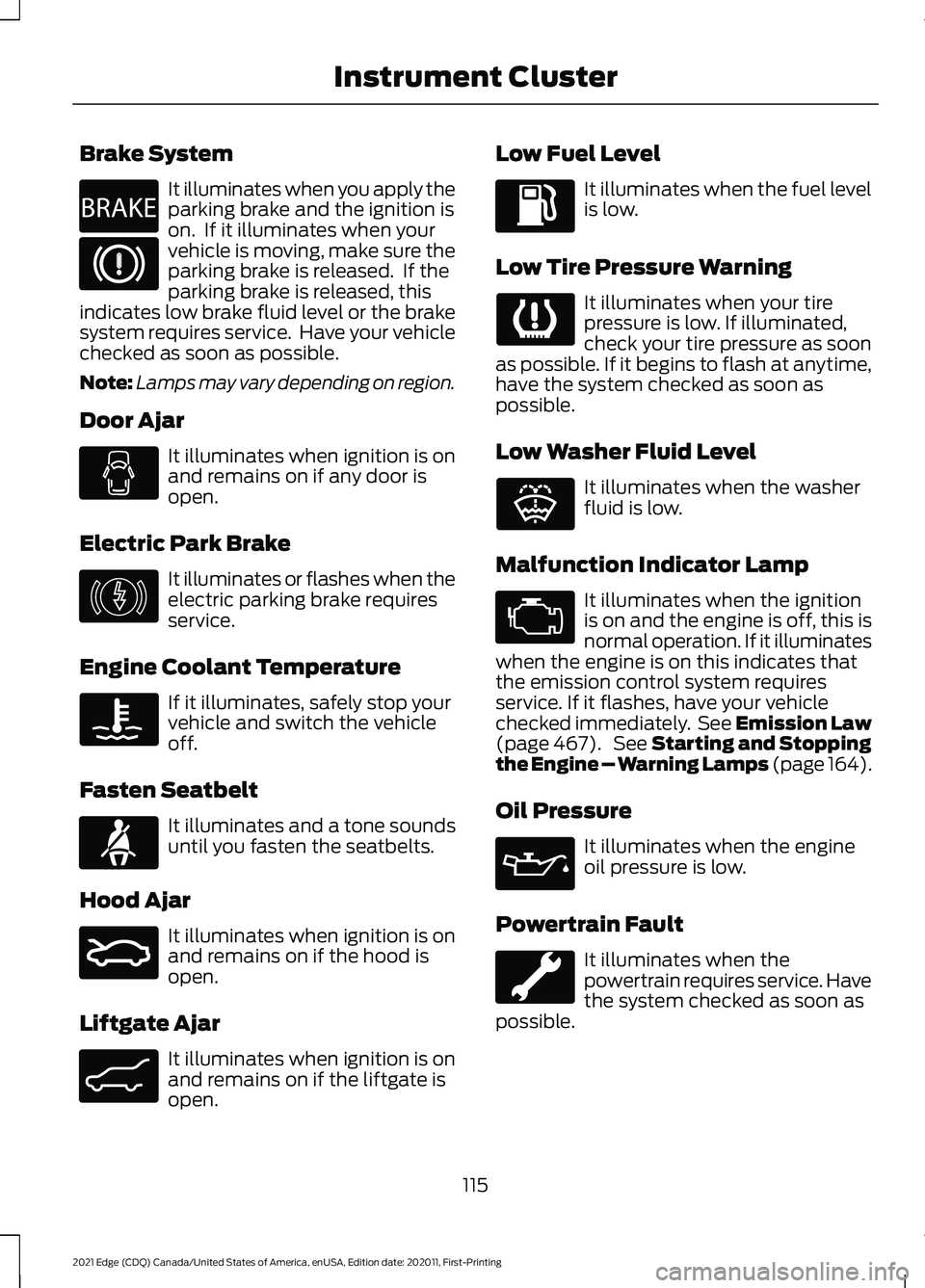 FORD EDGE 2021  Owners Manual Brake System
It illuminates when you apply the
parking brake and the ignition is
on.  If it illuminates when your
vehicle is moving, make sure the
parking brake is released.  If the
parking brake is r