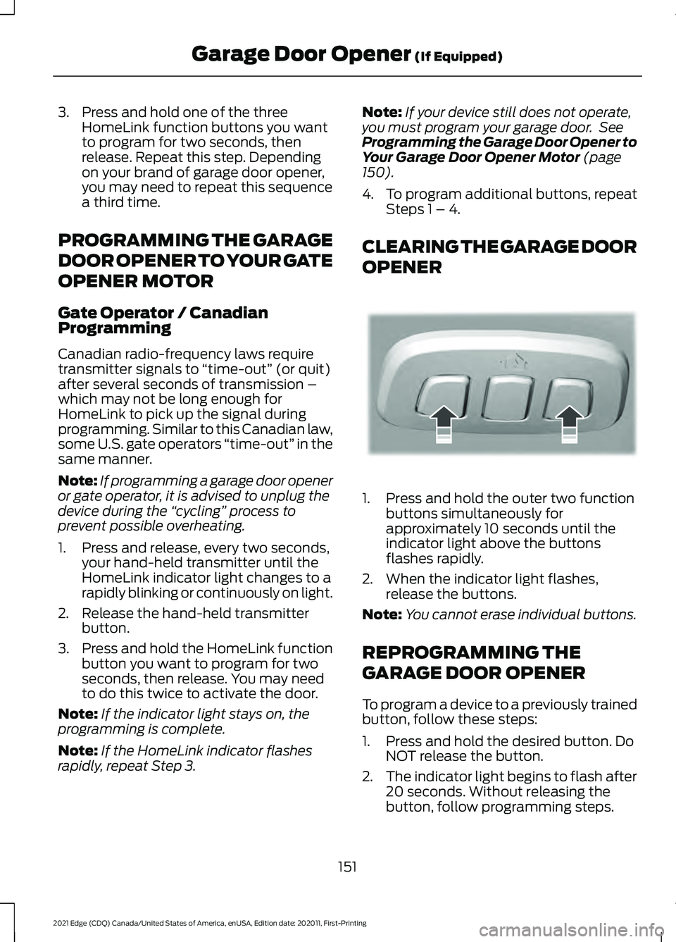 FORD EDGE 2021 Owners Manual 3. Press and hold one of the three
HomeLink function buttons you want
to program for two seconds, then
release. Repeat this step. Depending
on your brand of garage door opener,
you may need to repeat FORD EDGE 2021 Owners Manual 3. Press and hold one of the three
HomeLink function buttons you want
to program for two seconds, then
release. Repeat this step. Depending
on your brand of garage door opener,
you may need to repeat
