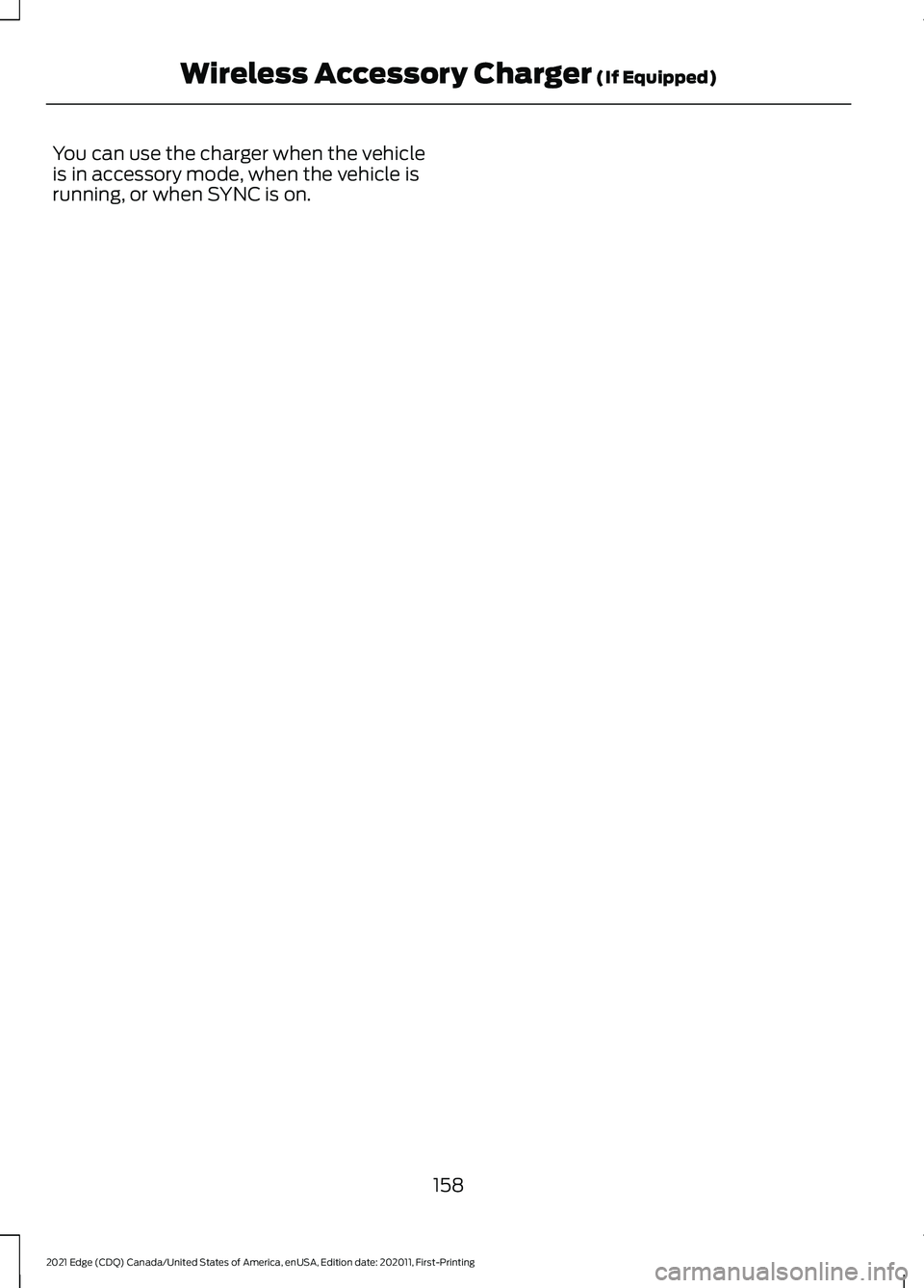 FORD EDGE 2021 Owners Manual You can use the charger when the vehicle
is in accessory mode, when the vehicle is
running, or when SYNC is on.
158
2021 Edge (CDQ) Canada/United States of America, enUSA, Edition date: 202011, First- FORD EDGE 2021 Owners Manual You can use the charger when the vehicle
is in accessory mode, when the vehicle is
running, or when SYNC is on.
158
2021 Edge (CDQ) Canada/United States of America, enUSA, Edition date: 202011, First-