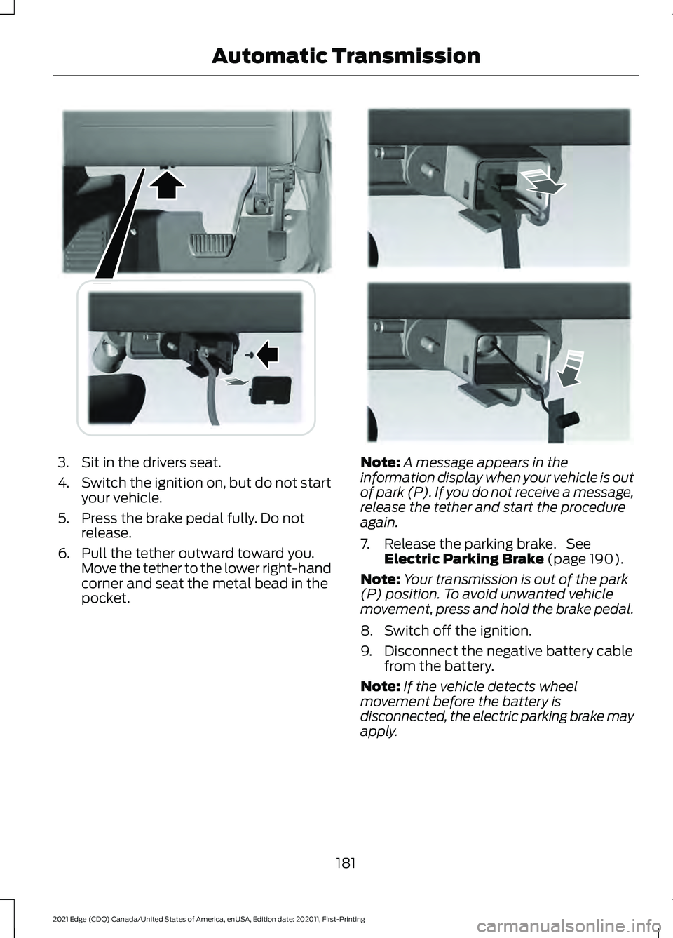 FORD EDGE 2021 Owners Manual 3. Sit in the drivers seat.
4.
Switch the ignition on, but do not start
your vehicle.
5. Press the brake pedal fully. Do not release.
6. Pull the tether outward toward you. Move the tether to the lowe FORD EDGE 2021 Owners Manual 3. Sit in the drivers seat.
4.
Switch the ignition on, but do not start
your vehicle.
5. Press the brake pedal fully. Do not release.
6. Pull the tether outward toward you. Move the tether to the lowe