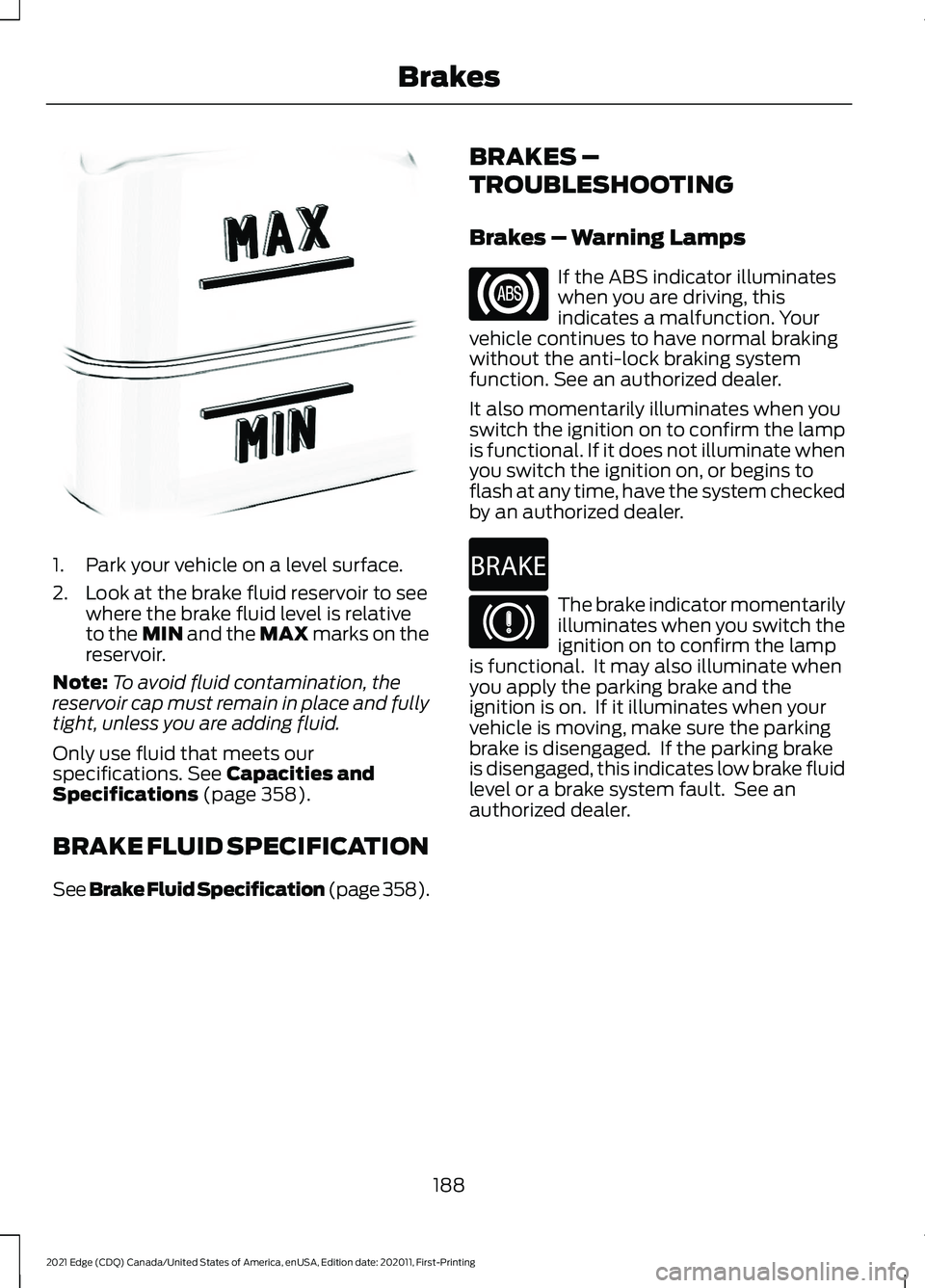 FORD EDGE 2021 Service Manual 1. Park your vehicle on a level surface.
2. Look at the brake fluid reservoir to see
where the brake fluid level is relative
to the MIN and the MAX marks on the
reservoir.
Note: To avoid fluid contami FORD EDGE 2021 Service Manual 1. Park your vehicle on a level surface.
2. Look at the brake fluid reservoir to see
where the brake fluid level is relative
to the MIN and the MAX marks on the
reservoir.
Note: To avoid fluid contami