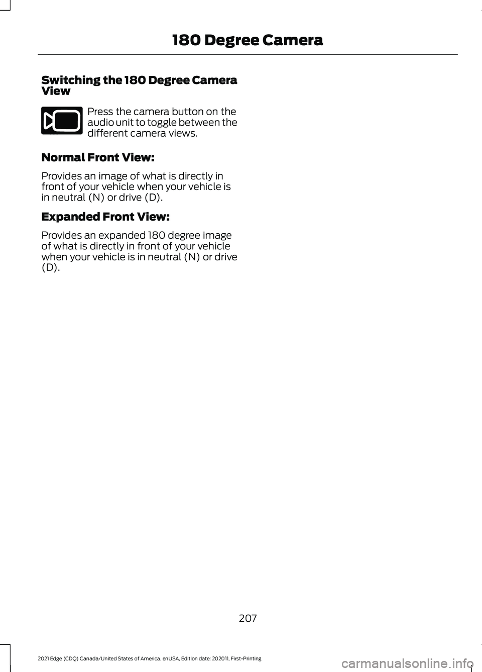 FORD EDGE 2021 Owners Manual Switching the 180 Degree Camera
View
Press the camera button on the
audio unit to toggle between the
different camera views.
Normal Front View:
Provides an image of what is directly in
front of your v FORD EDGE 2021 Owners Manual Switching the 180 Degree Camera
View
Press the camera button on the
audio unit to toggle between the
different camera views.
Normal Front View:
Provides an image of what is directly in
front of your v
