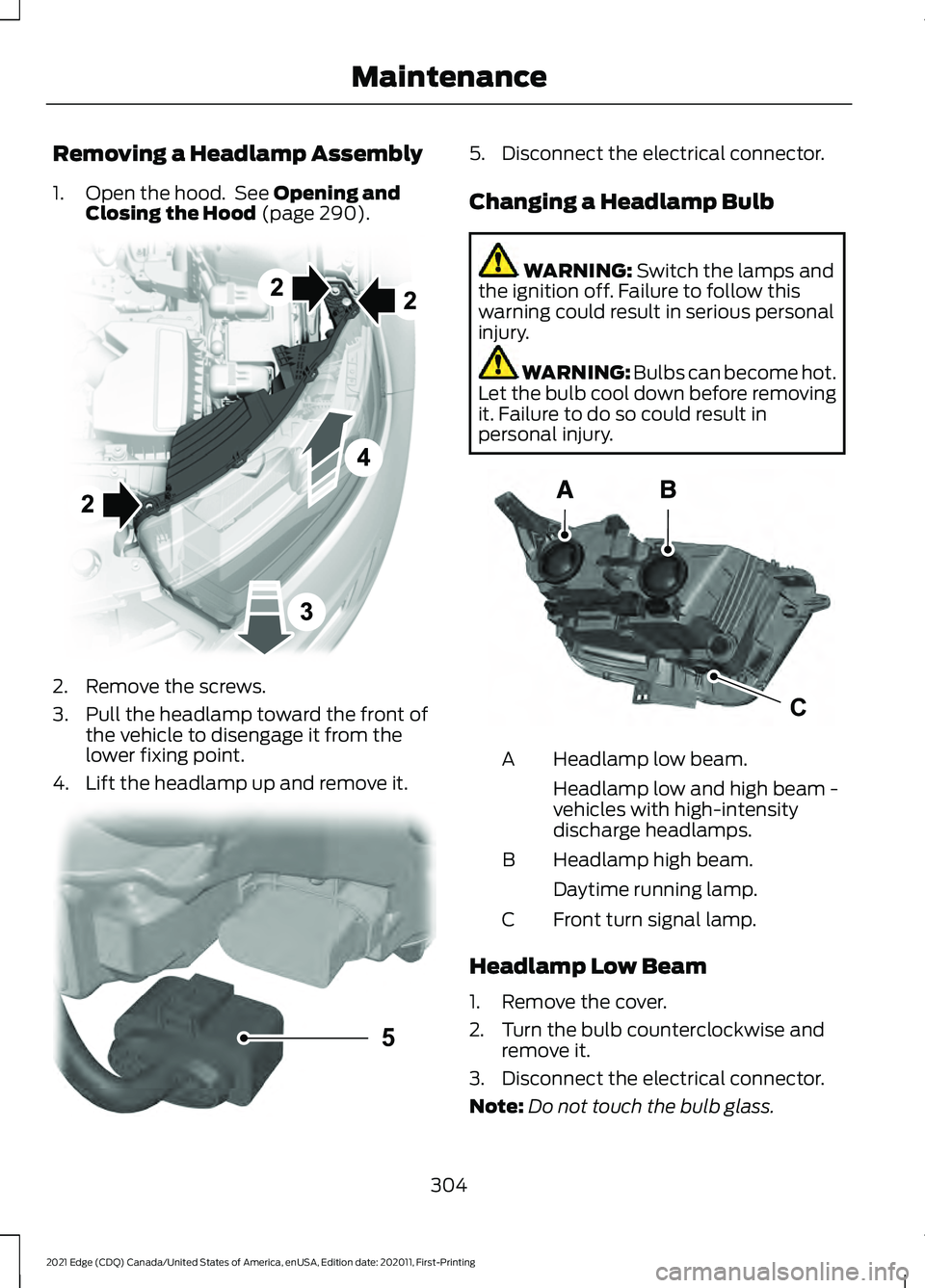 FORD EDGE 2021 Owners Manual Removing a Headlamp Assembly
1. Open the hood. See Opening and
Closing the Hood (page 290). 2. Remove the screws.
3. Pull the headlamp toward the front of
the vehicle to disengage it from the
lower f FORD EDGE 2021 Owners Manual Removing a Headlamp Assembly
1. Open the hood. See Opening and
Closing the Hood (page 290). 2. Remove the screws.
3. Pull the headlamp toward the front of
the vehicle to disengage it from the
lower f
