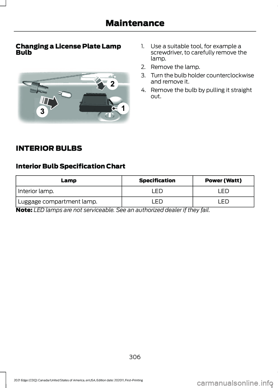 FORD EDGE 2021 Owners Manual Changing a License Plate Lamp
Bulb 1. Use a suitable tool, for example a
screwdriver, to carefully remove the
lamp.
2. Remove the lamp.
3. Turn the bulb holder counterclockwise
and remove it.
4. Remov FORD EDGE 2021 Owners Manual Changing a License Plate Lamp
Bulb 1. Use a suitable tool, for example a
screwdriver, to carefully remove the
lamp.
2. Remove the lamp.
3. Turn the bulb holder counterclockwise
and remove it.
4. Remov