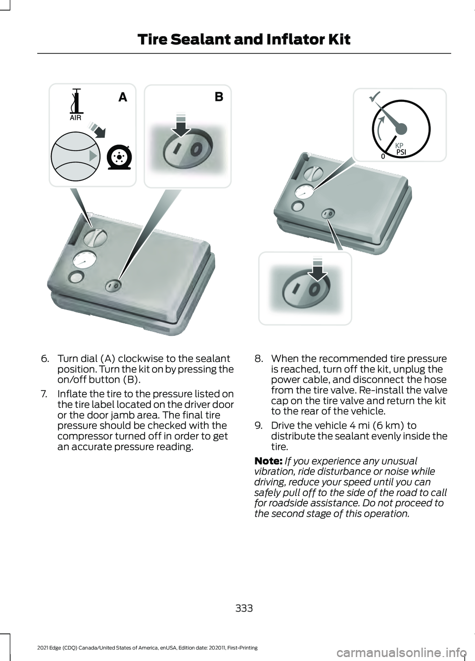 FORD EDGE 2021 User Guide 6. Turn dial (A) clockwise to the sealant
position. Turn the kit on by pressing the
on/off button (B).
7. Inflate the tire to the pressure listed on
the tire label located on the driver door
or the do FORD EDGE 2021 User Guide 6. Turn dial (A) clockwise to the sealant
position. Turn the kit on by pressing the
on/off button (B).
7. Inflate the tire to the pressure listed on
the tire label located on the driver door
or the do