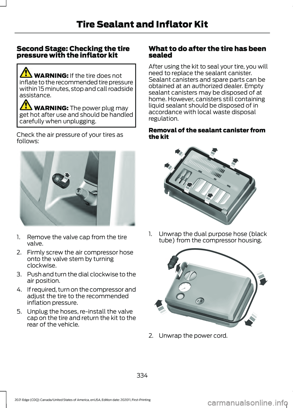 FORD EDGE 2021 User Guide Second Stage: Checking the tire
pressure with the inflator kit
WARNING: If the tire does not
inflate to the recommended tire pressure
within 15 minutes, stop and call roadside
assistance. WARNING:
Th FORD EDGE 2021 User Guide Second Stage: Checking the tire
pressure with the inflator kit
WARNING: If the tire does not
inflate to the recommended tire pressure
within 15 minutes, stop and call roadside
assistance. WARNING:
Th