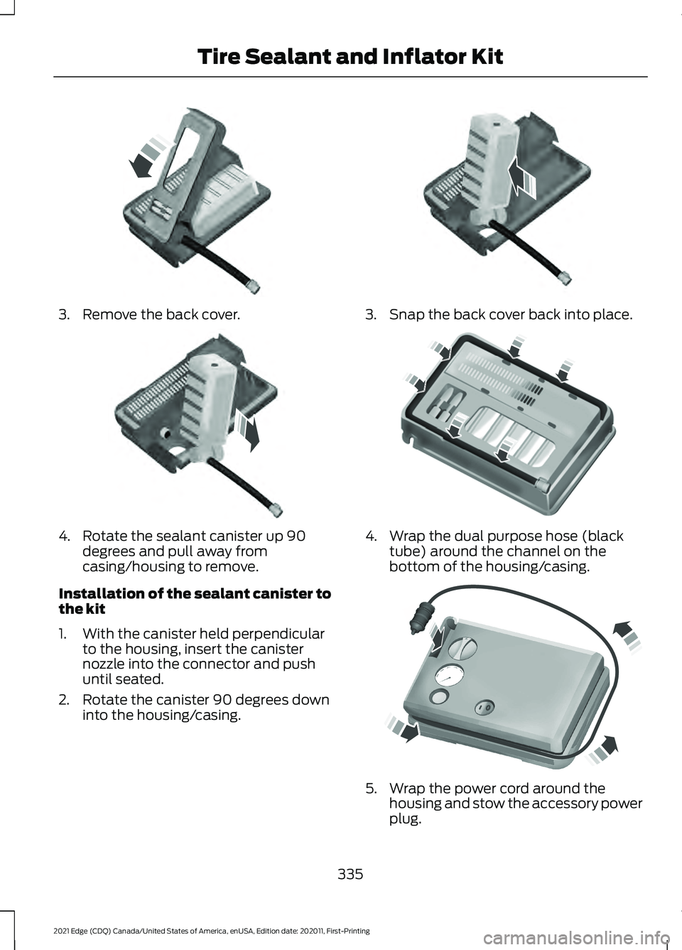 FORD EDGE 2021 Repair Manual 3. Remove the back cover.
4. Rotate the sealant canister up 90
degrees and pull away from
casing/housing to remove.
Installation of the sealant canister to
the kit
1. With the canister held perpendicu FORD EDGE 2021 Repair Manual 3. Remove the back cover.
4. Rotate the sealant canister up 90
degrees and pull away from
casing/housing to remove.
Installation of the sealant canister to
the kit
1. With the canister held perpendicu