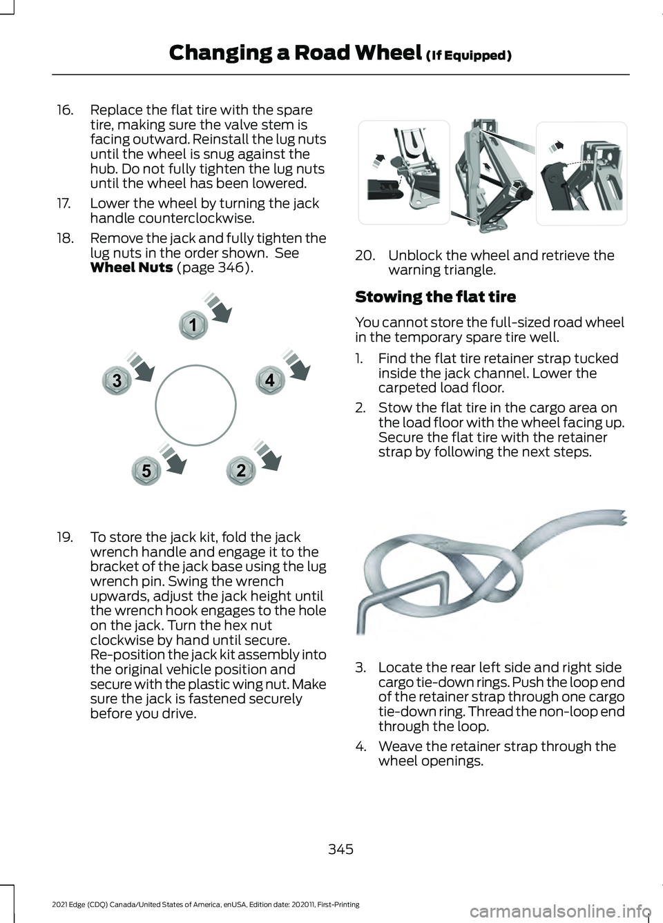 FORD EDGE 2021 Repair Manual 16. Replace the flat tire with the spare
tire, making sure the valve stem is
facing outward. Reinstall the lug nuts
until the wheel is snug against the
hub. Do not fully tighten the lug nuts
until the FORD EDGE 2021 Repair Manual 16. Replace the flat tire with the spare
tire, making sure the valve stem is
facing outward. Reinstall the lug nuts
until the wheel is snug against the
hub. Do not fully tighten the lug nuts
until the