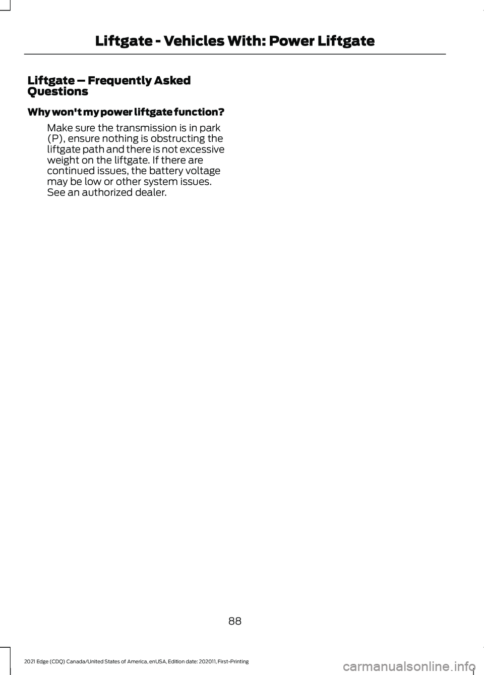 FORD EDGE 2021 Owners Manual Liftgate – Frequently Asked
Questions
Why won't my power liftgate function?
Make sure the transmission is in park
(P), ensure nothing is obstructing the
liftgate path and there is not excessive
FORD EDGE 2021 Owners Manual Liftgate – Frequently Asked
Questions
Why won't my power liftgate function?
Make sure the transmission is in park
(P), ensure nothing is obstructing the
liftgate path and there is not excessive