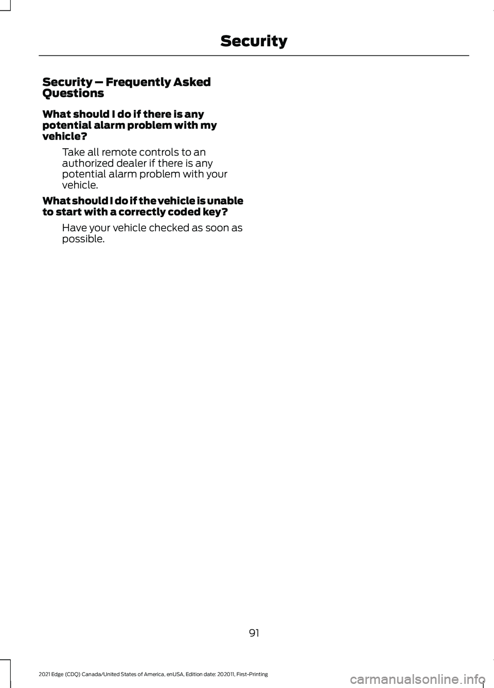 FORD EDGE 2021 Owners Manual Security – Frequently Asked
Questions
What should I do if there is any
potential alarm problem with my
vehicle?
Take all remote controls to an
authorized dealer if there is any
potential alarm probl FORD EDGE 2021 Owners Manual Security – Frequently Asked
Questions
What should I do if there is any
potential alarm problem with my
vehicle?
Take all remote controls to an
authorized dealer if there is any
potential alarm probl